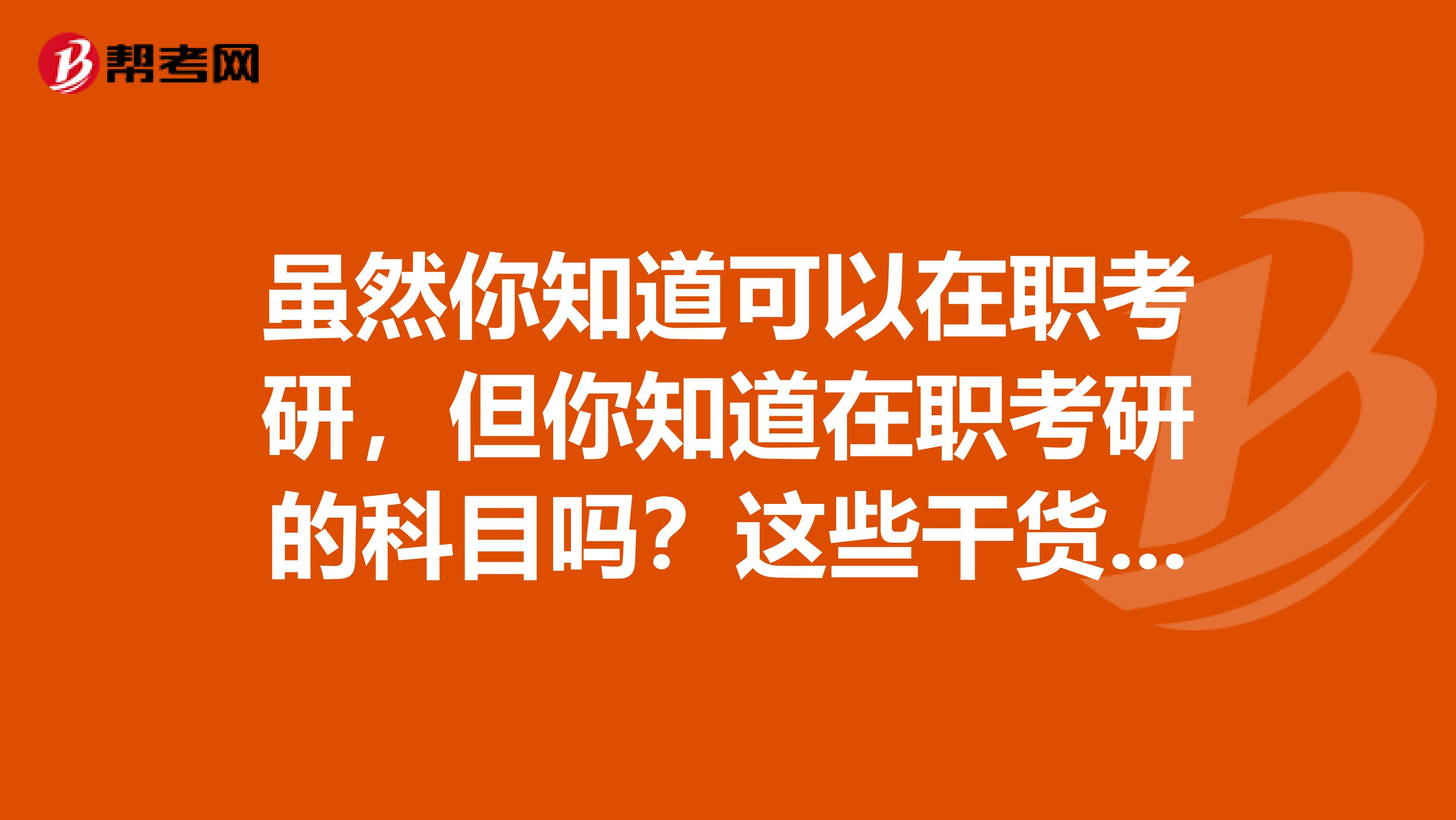 虽然你知道可以在职考研，但你知道在职考研的科目吗？这些干货一定要收下