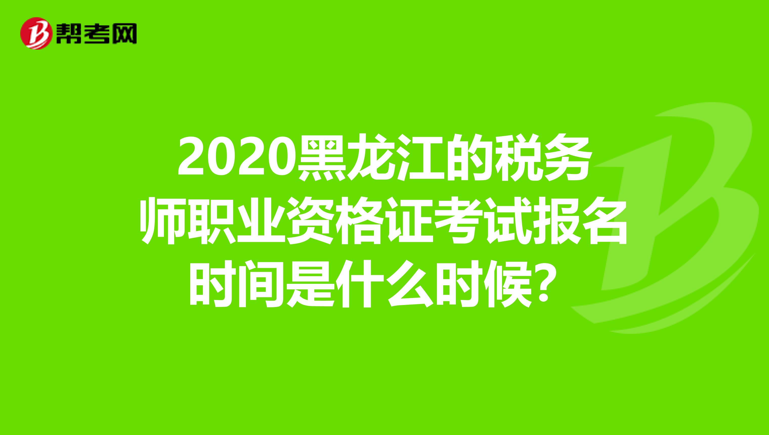 2020黑龙江的税务师职业资格证考试报名时间是什么时候？