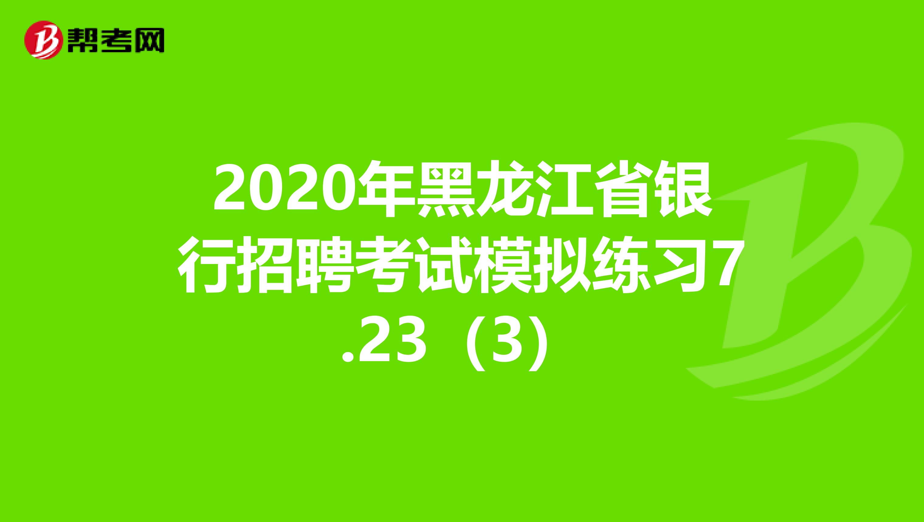 2020年黑龙江省银行招聘考试模拟练习7.23（3）