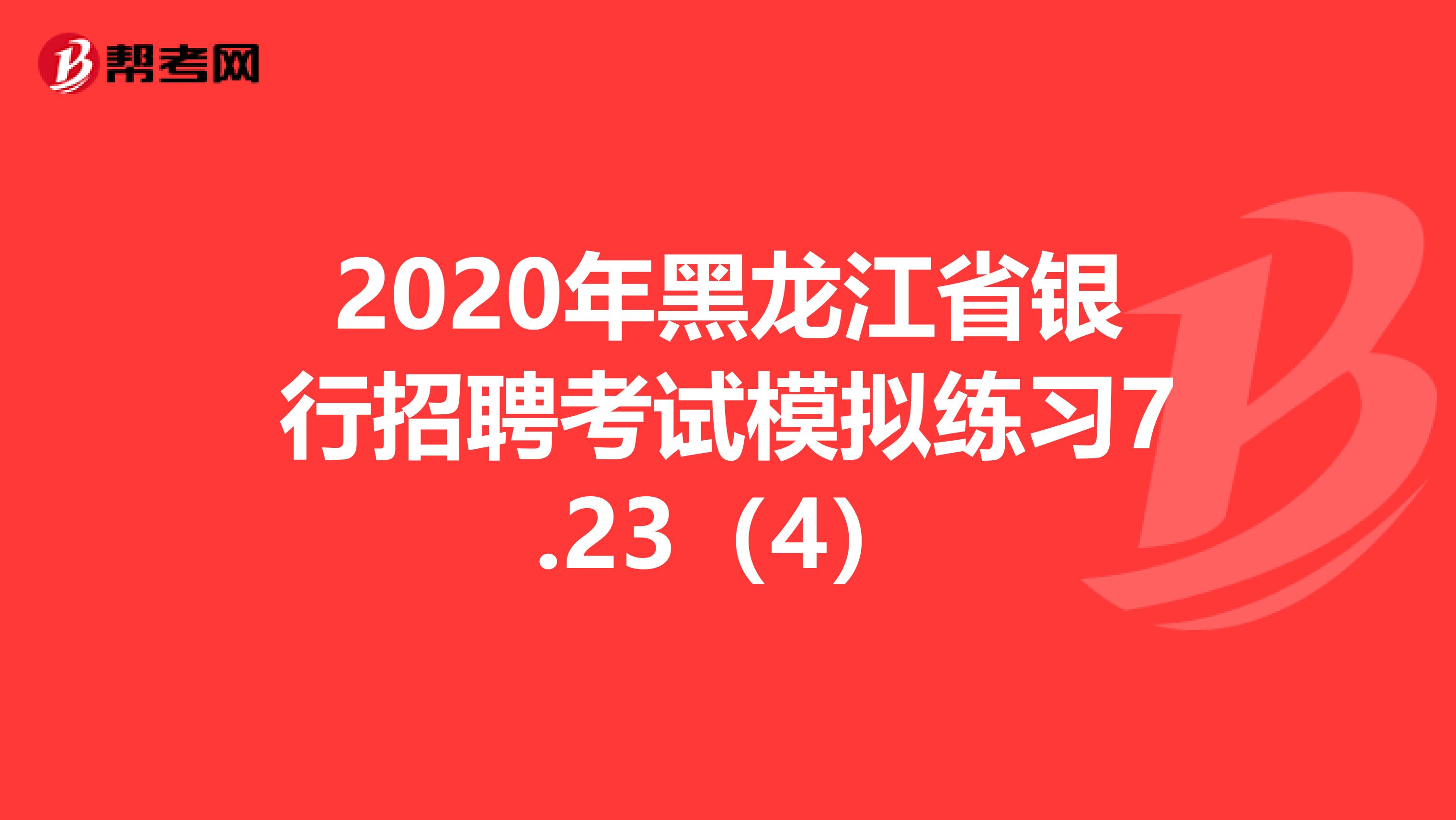 2020年黑龙江省银行招聘考试模拟练习7.23（4）