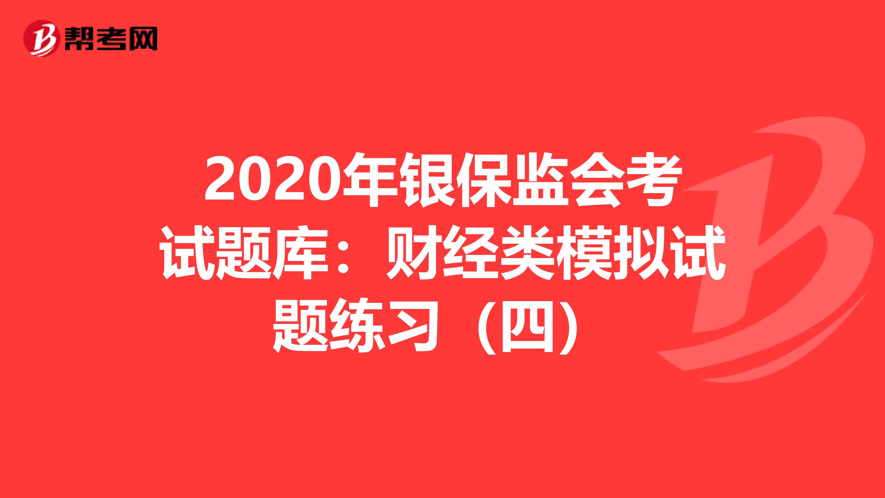 2020年银保监会考试题库：财经类模拟试题练习（四）