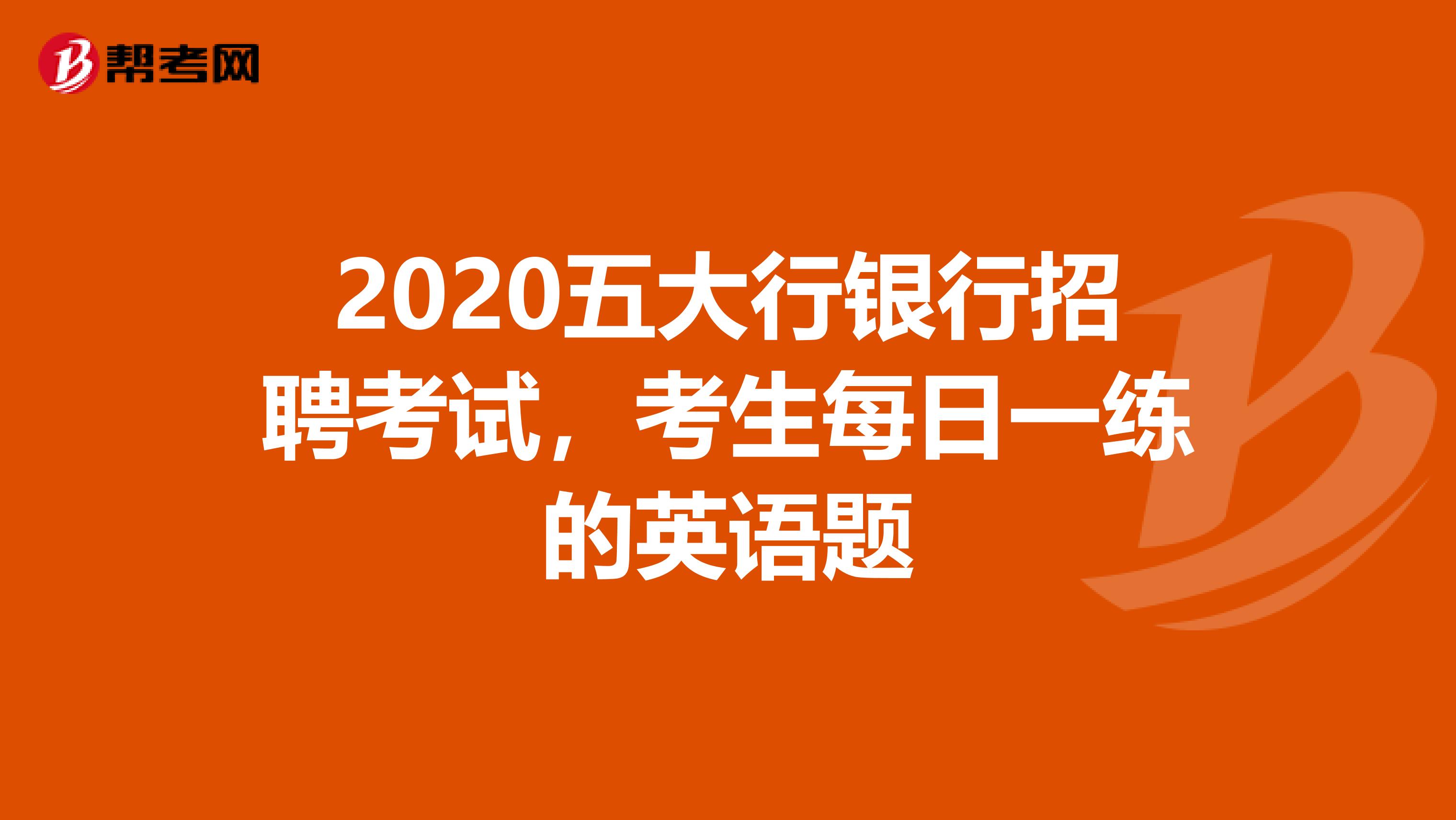 2020五大行银行招聘考试，考生每日一练的英语题