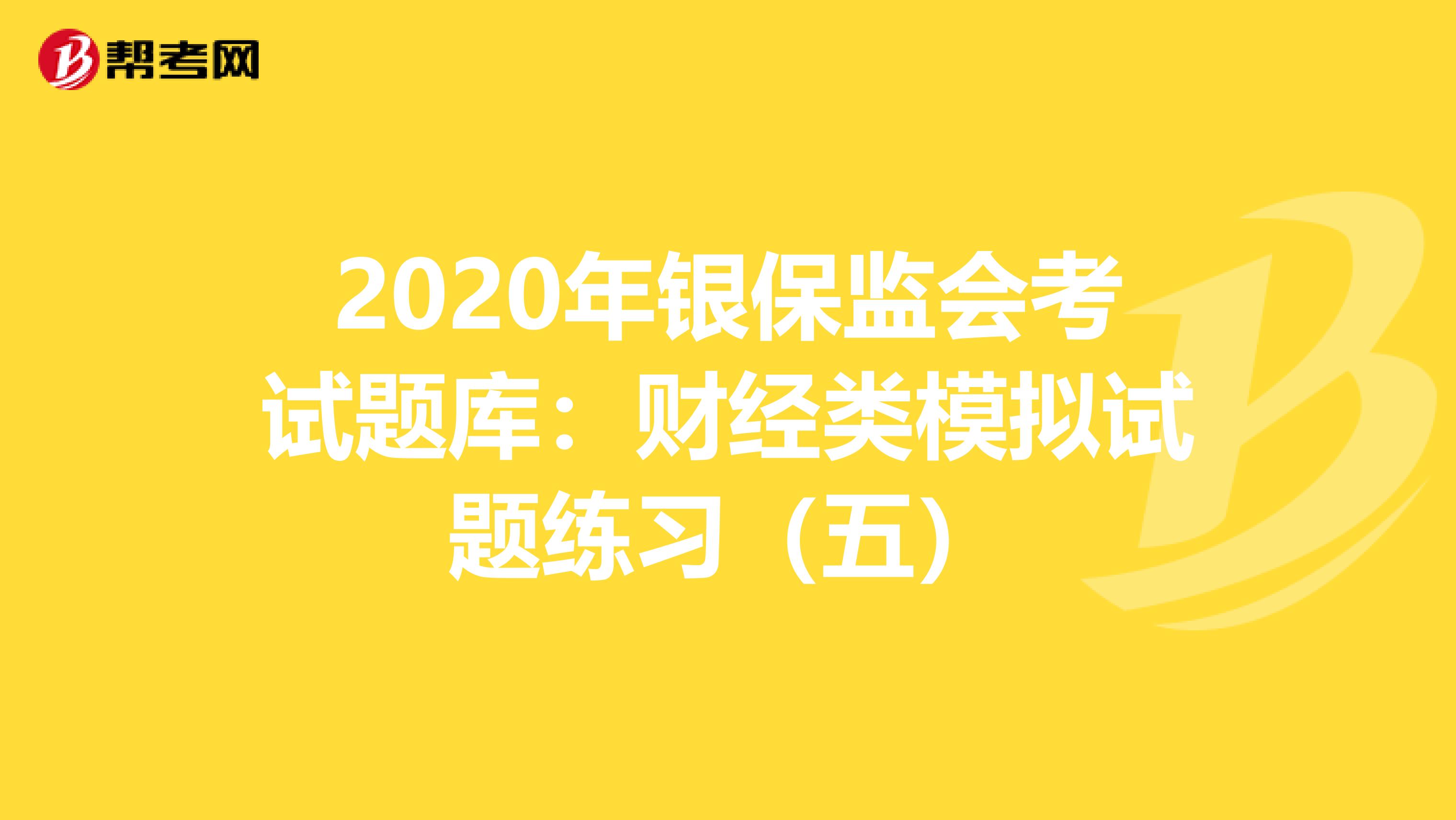 2020年银保监会考试题库：财经类模拟试题练习（五）