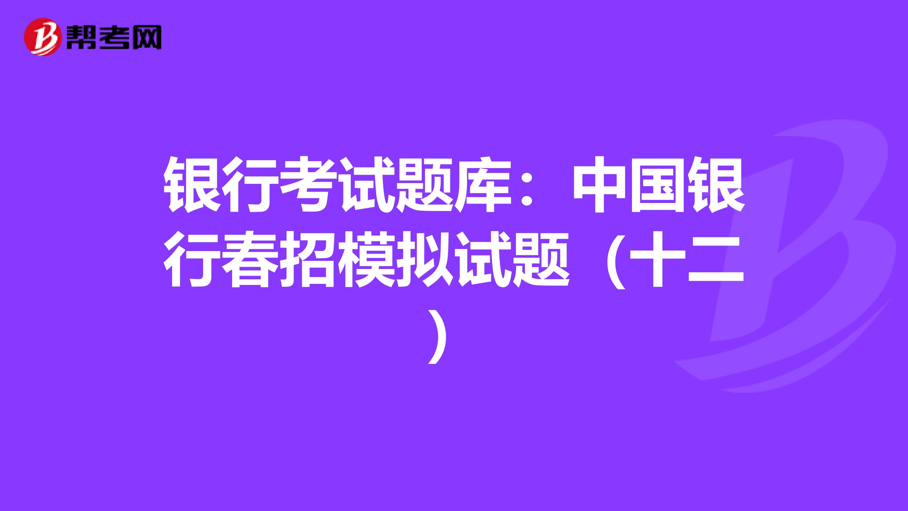 银行考试题库：中国银行春招模拟试题（十二）