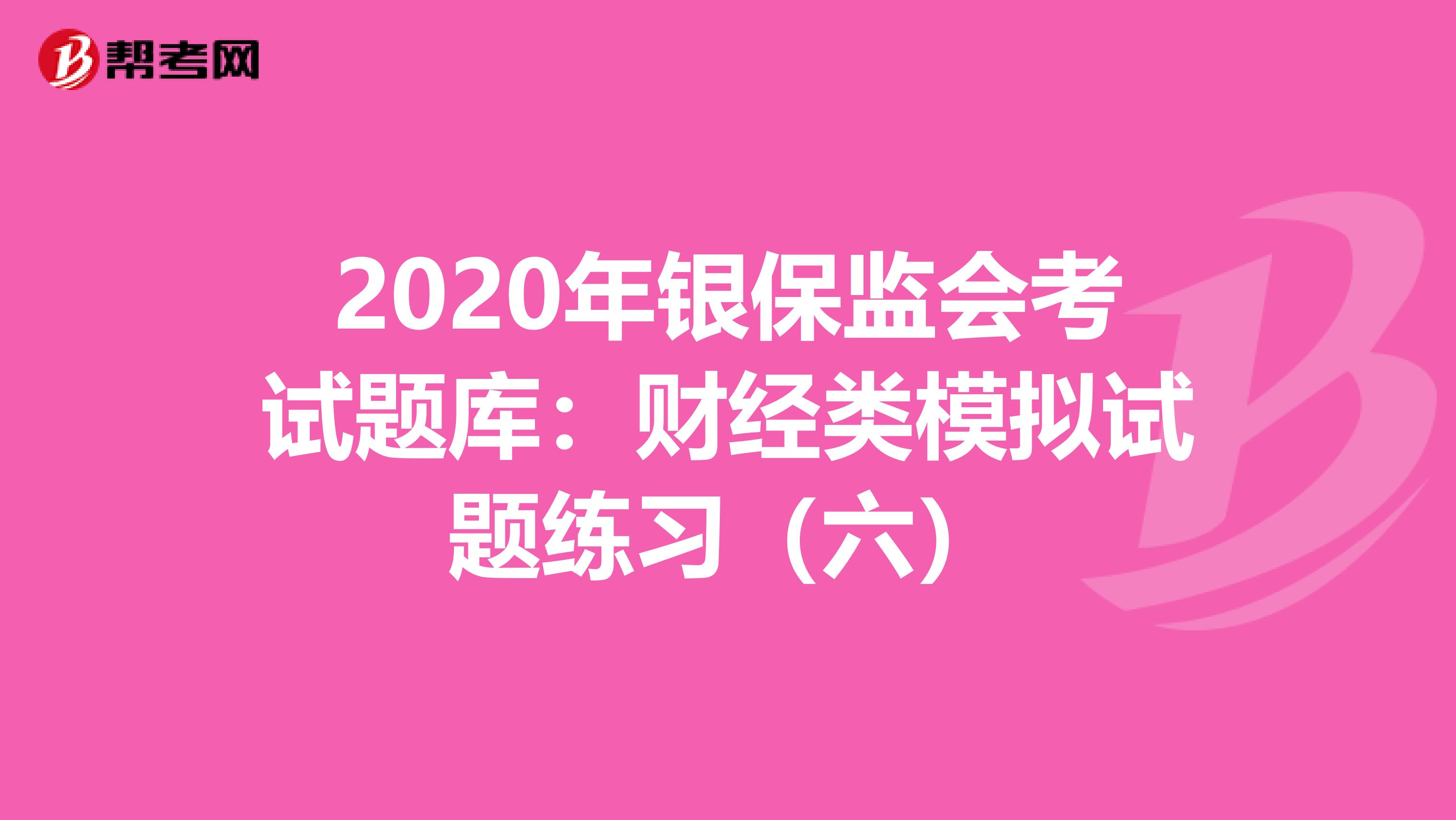 2020年银保监会考试题库：财经类模拟试题练习（六）