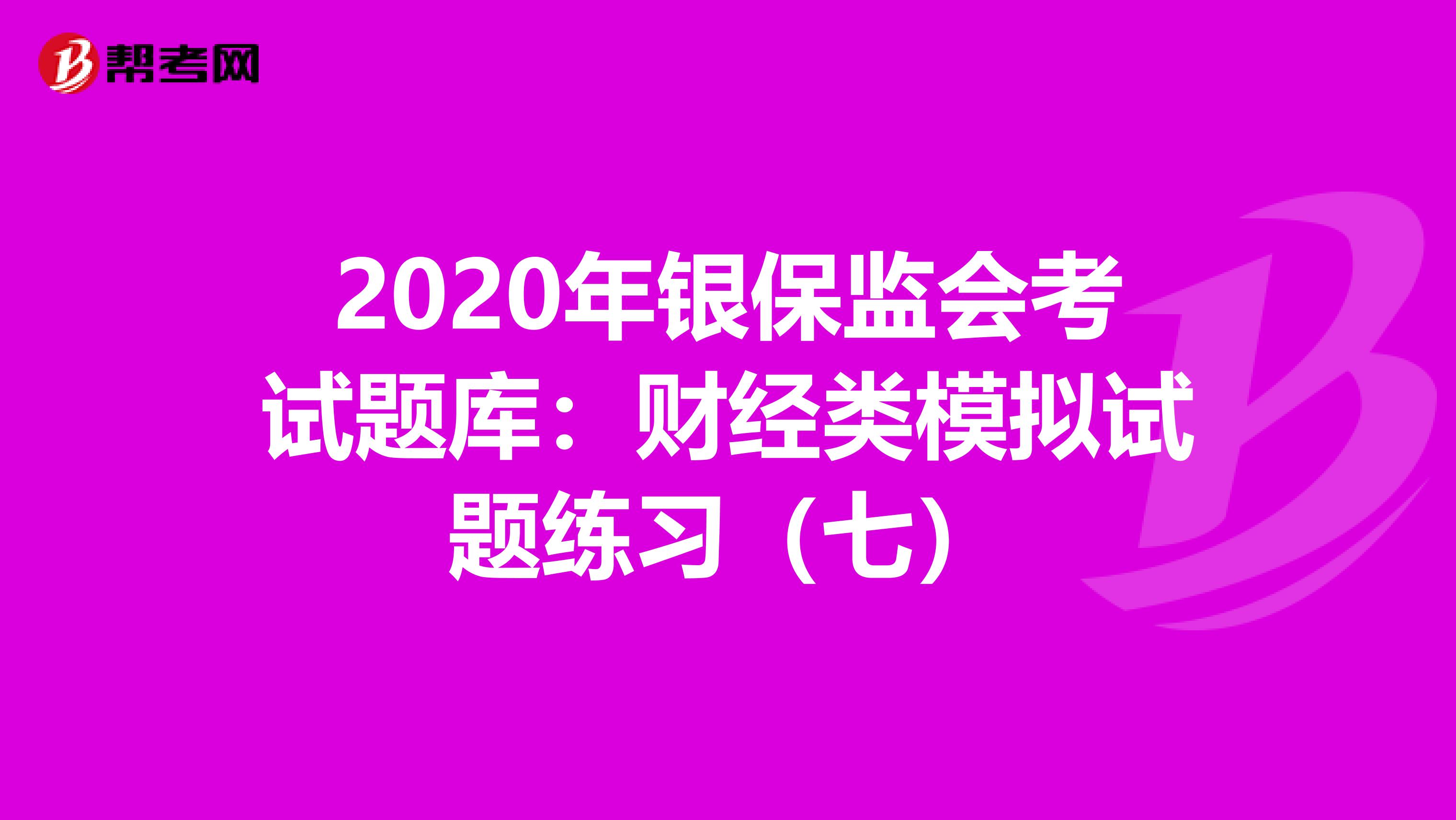 2020年银保监会考试题库：财经类模拟试题练习（七）