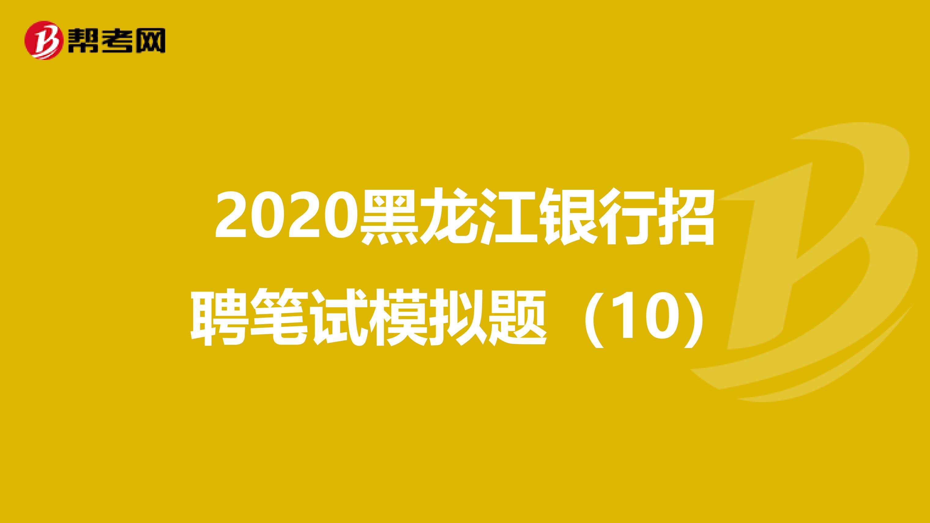 2020黑龙江银行招聘笔试模拟题（10）