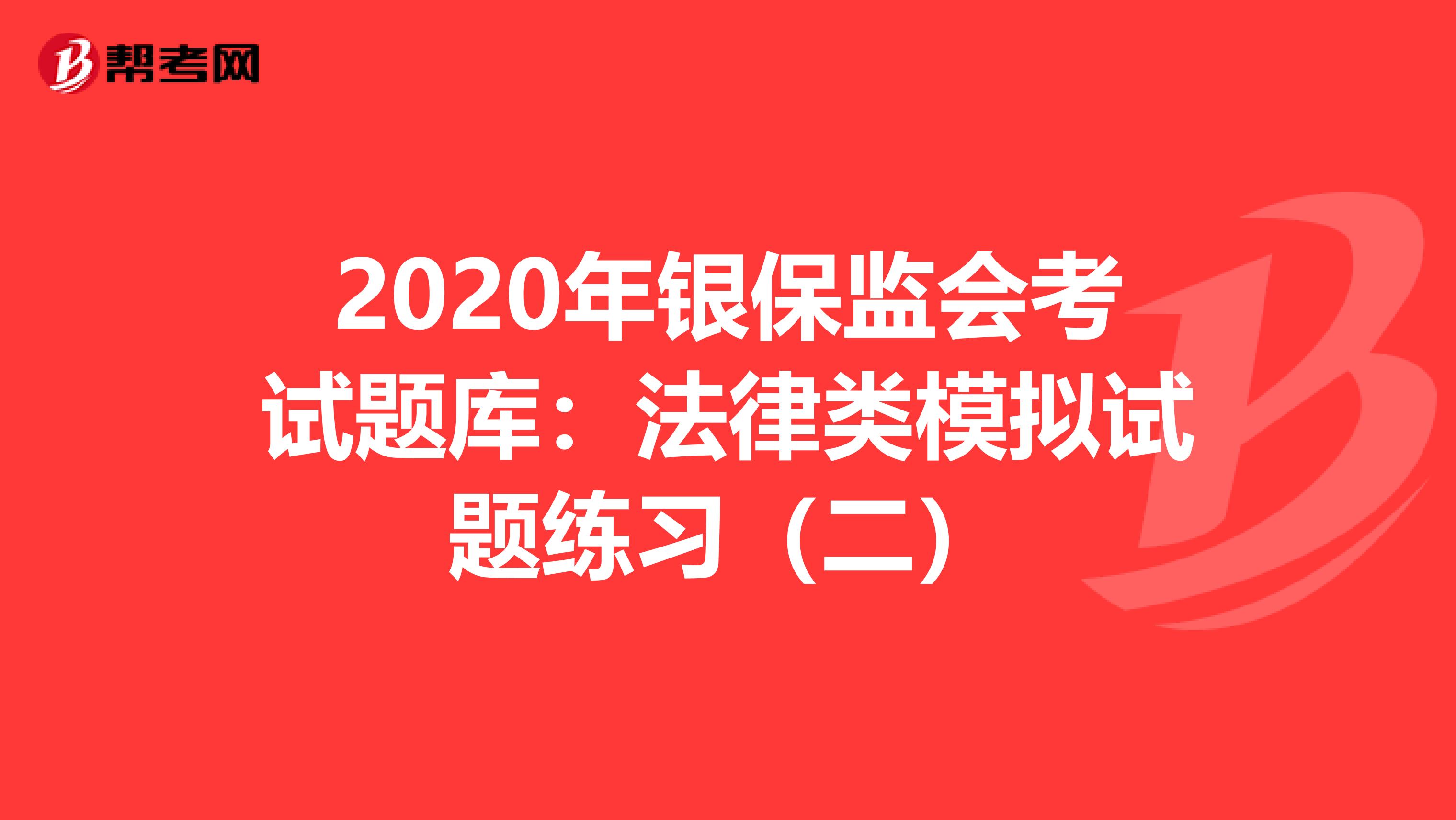 2020年银保监会考试题库：法律类模拟试题练习（二）