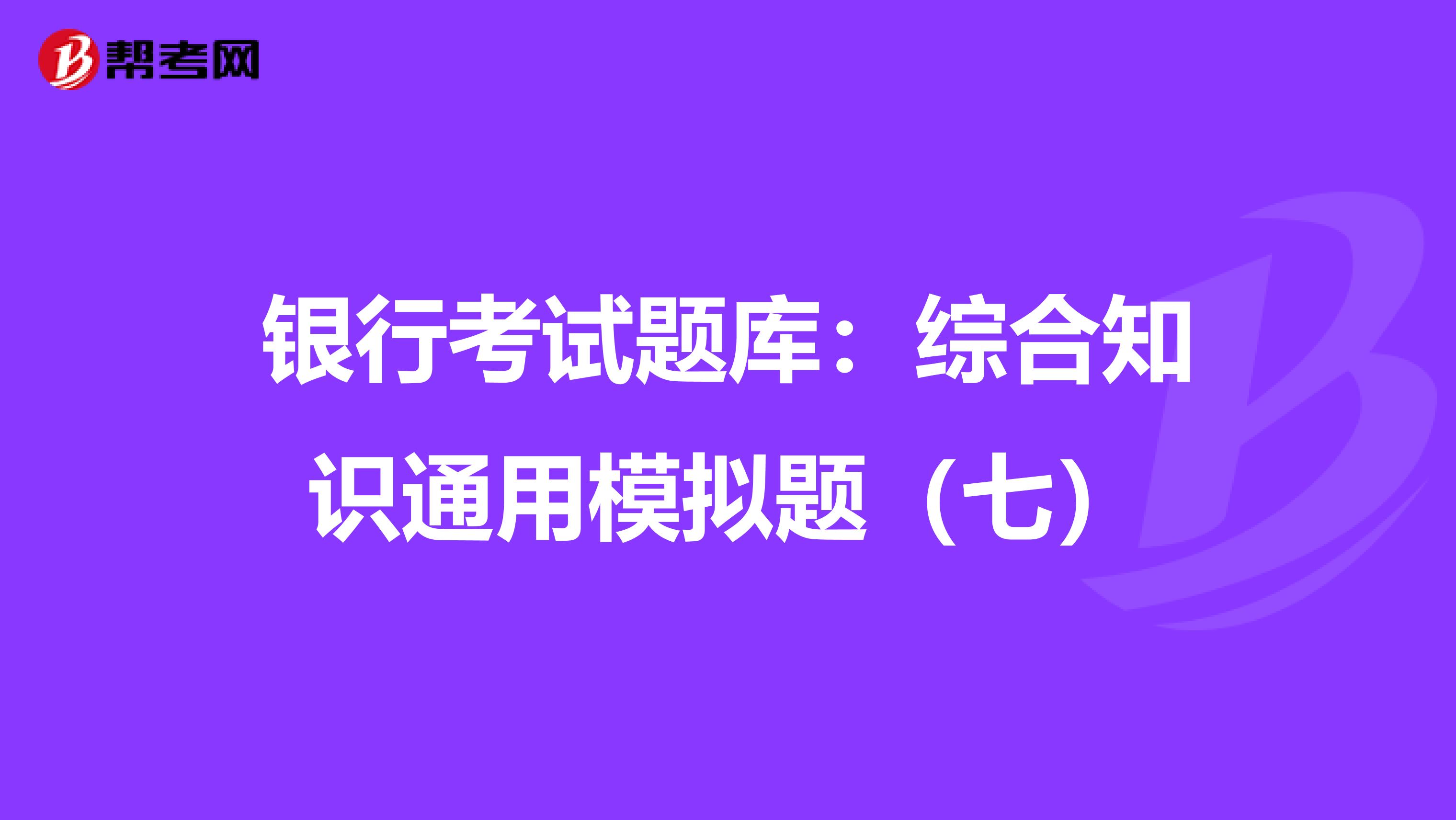 银行考试题库：综合知识通用模拟题（七）