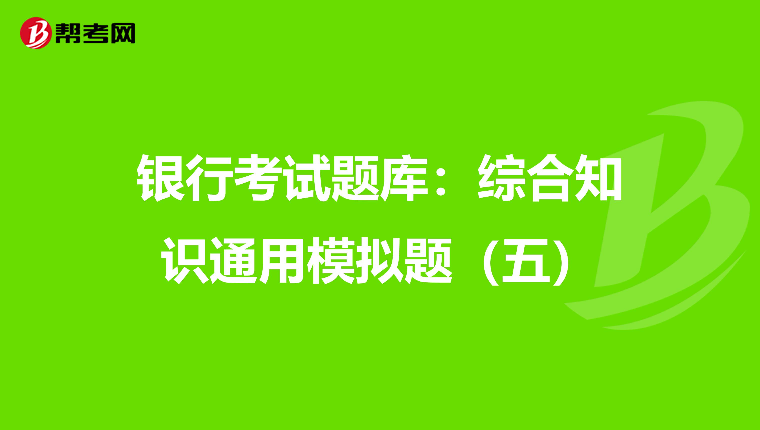 银行考试题库：综合知识通用模拟题（五）