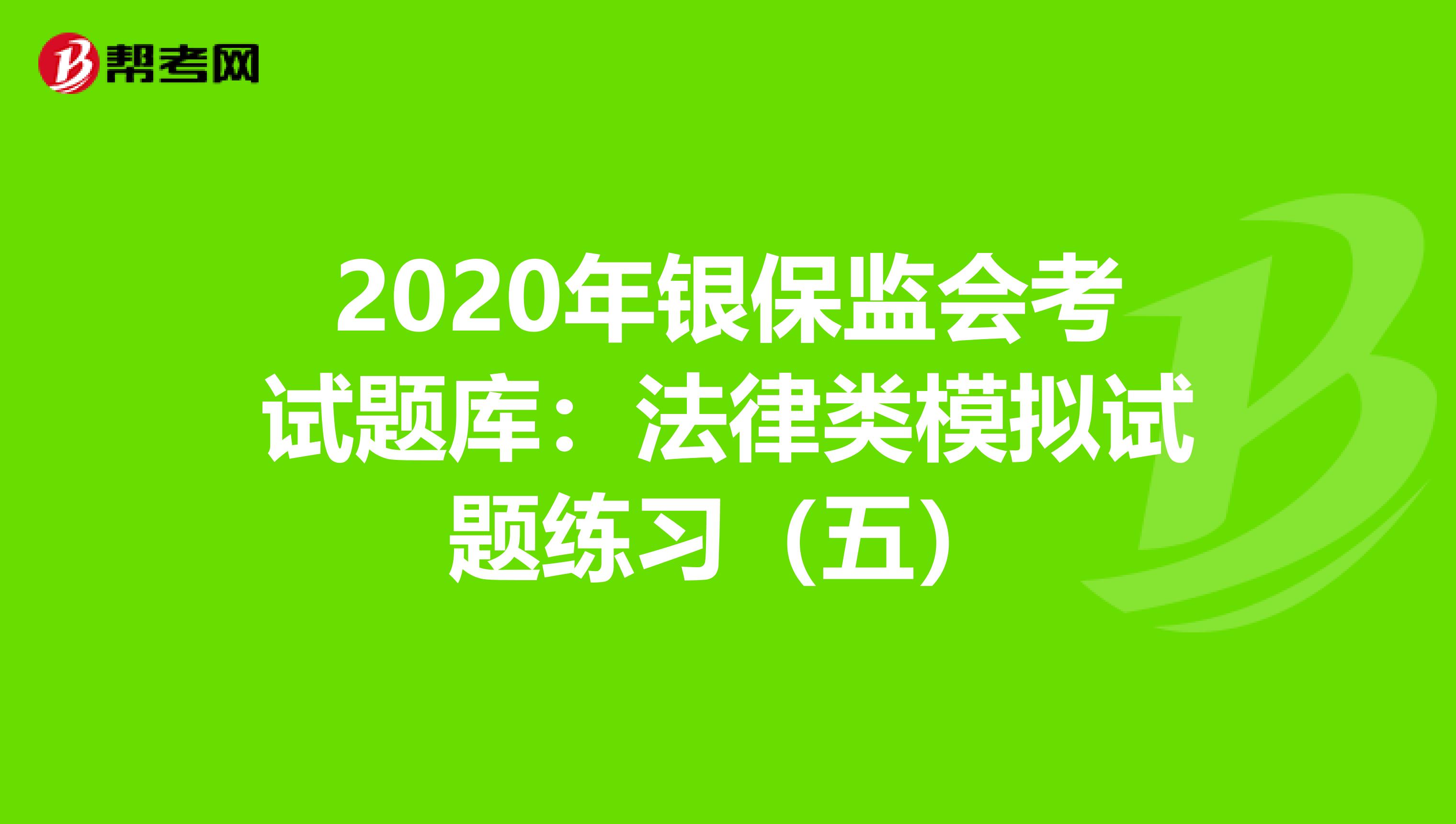 2020年银保监会考试题库：法律类模拟试题练习（五）