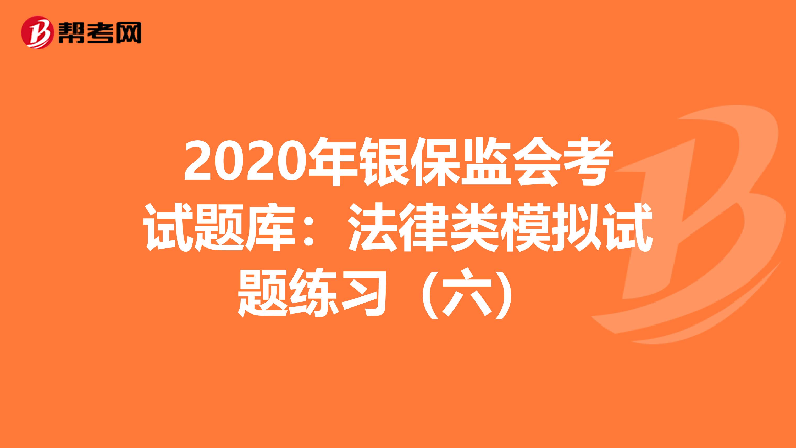 2020年银保监会考试题库：法律类模拟试题练习（六） 