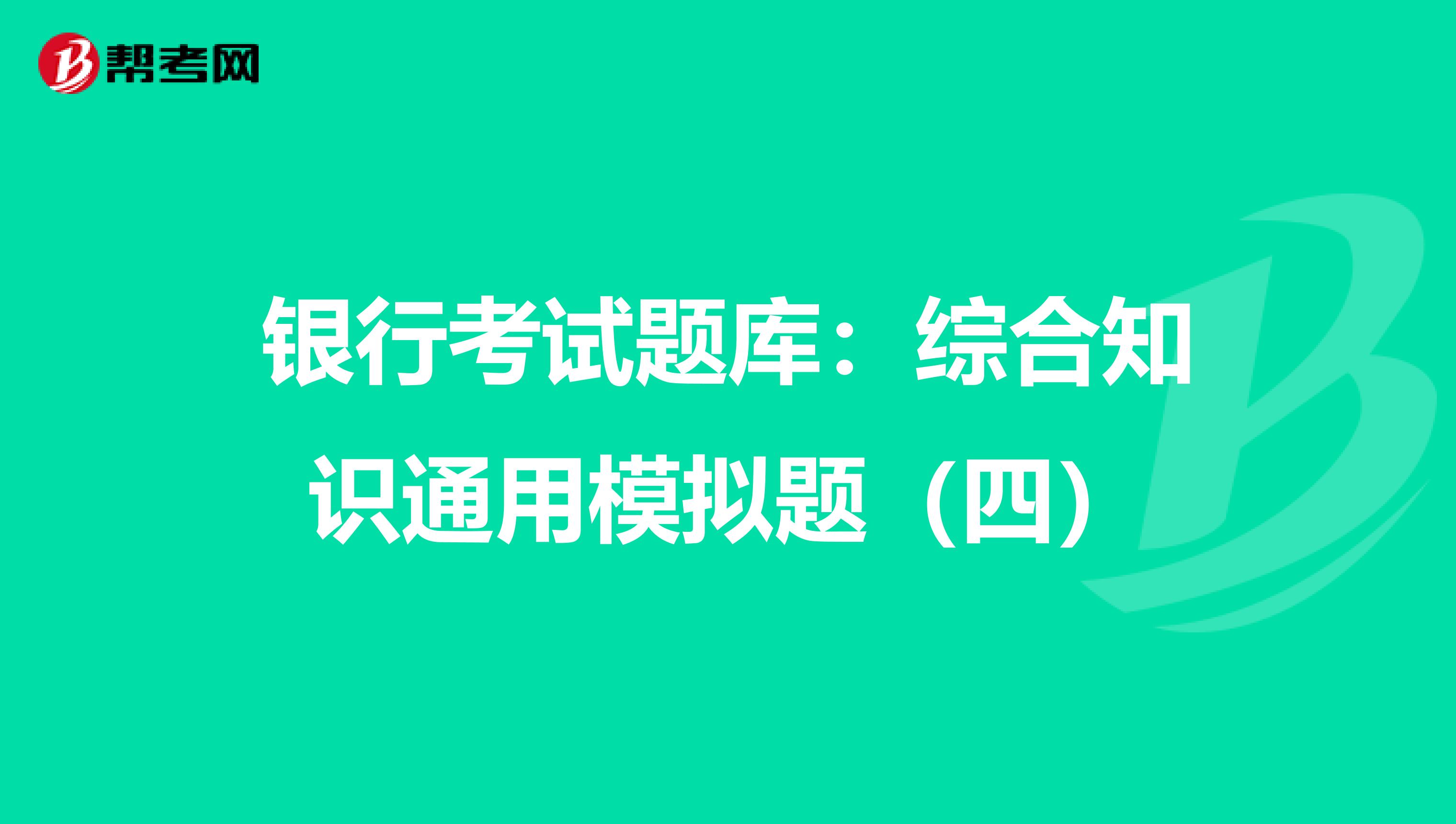银行考试题库：综合知识通用模拟题（四）