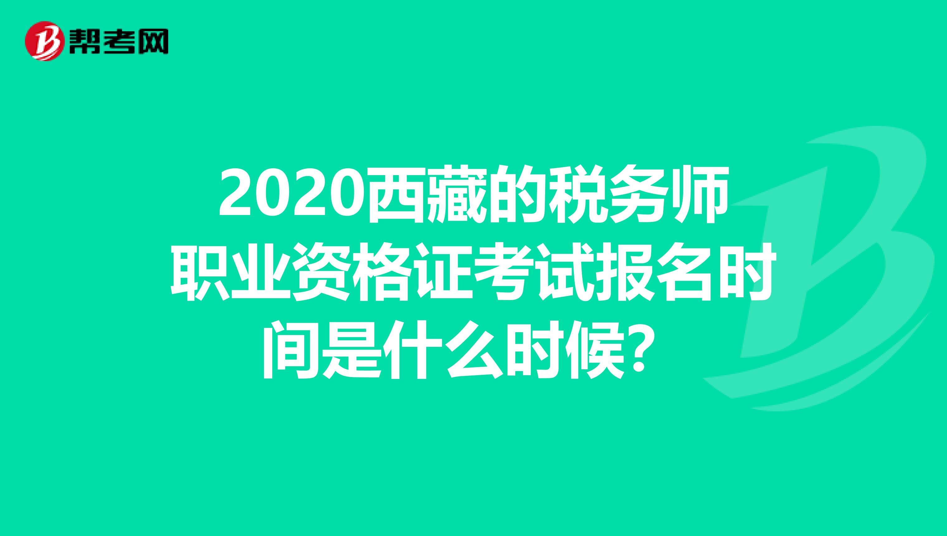 2020西藏的税务师职业资格证考试报名时间是什么时候？