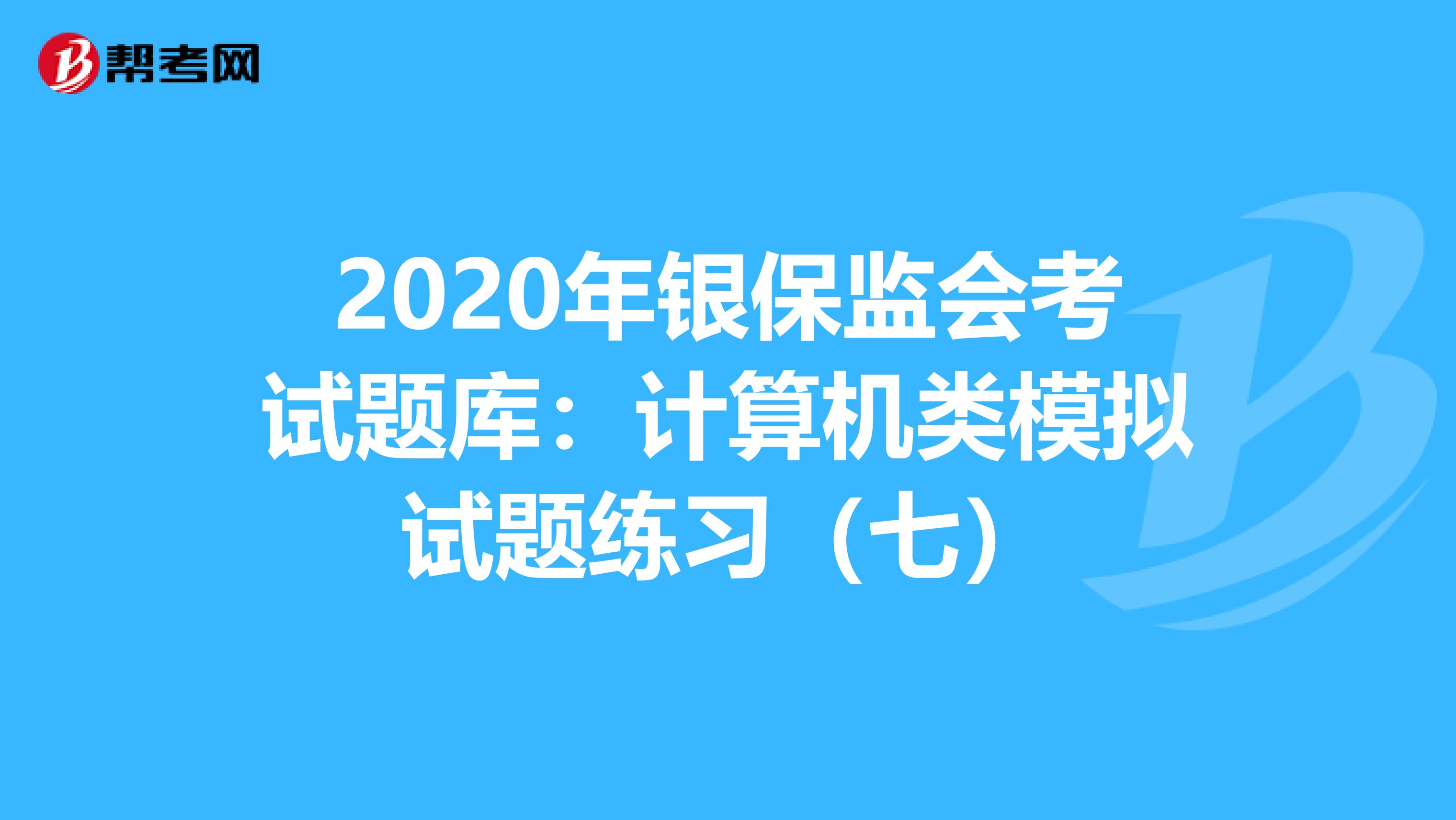 2020年银保监会考试题库：计算机类模拟试题练习（七）