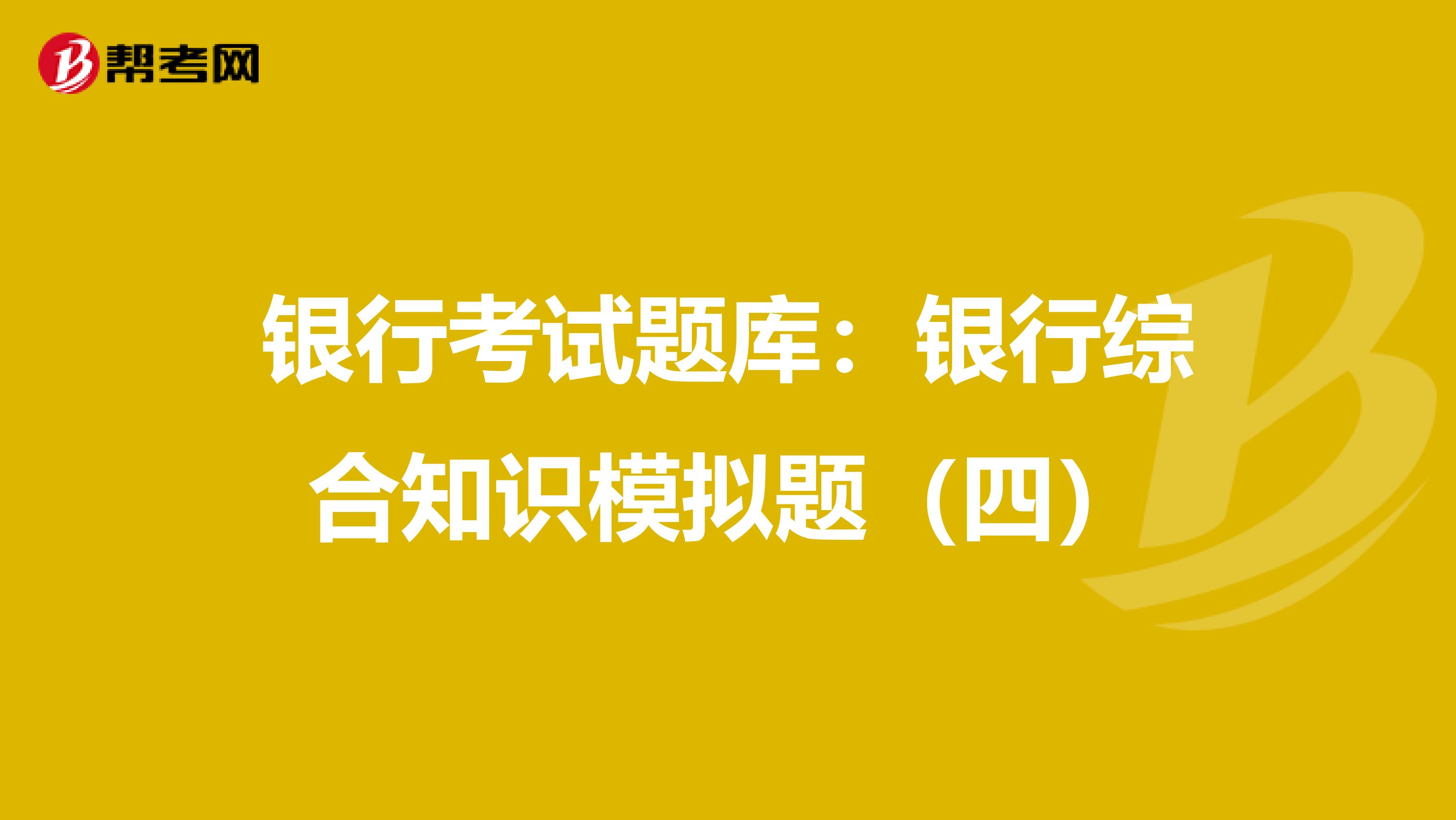 银行考试题库：银行综合知识模拟题（四）