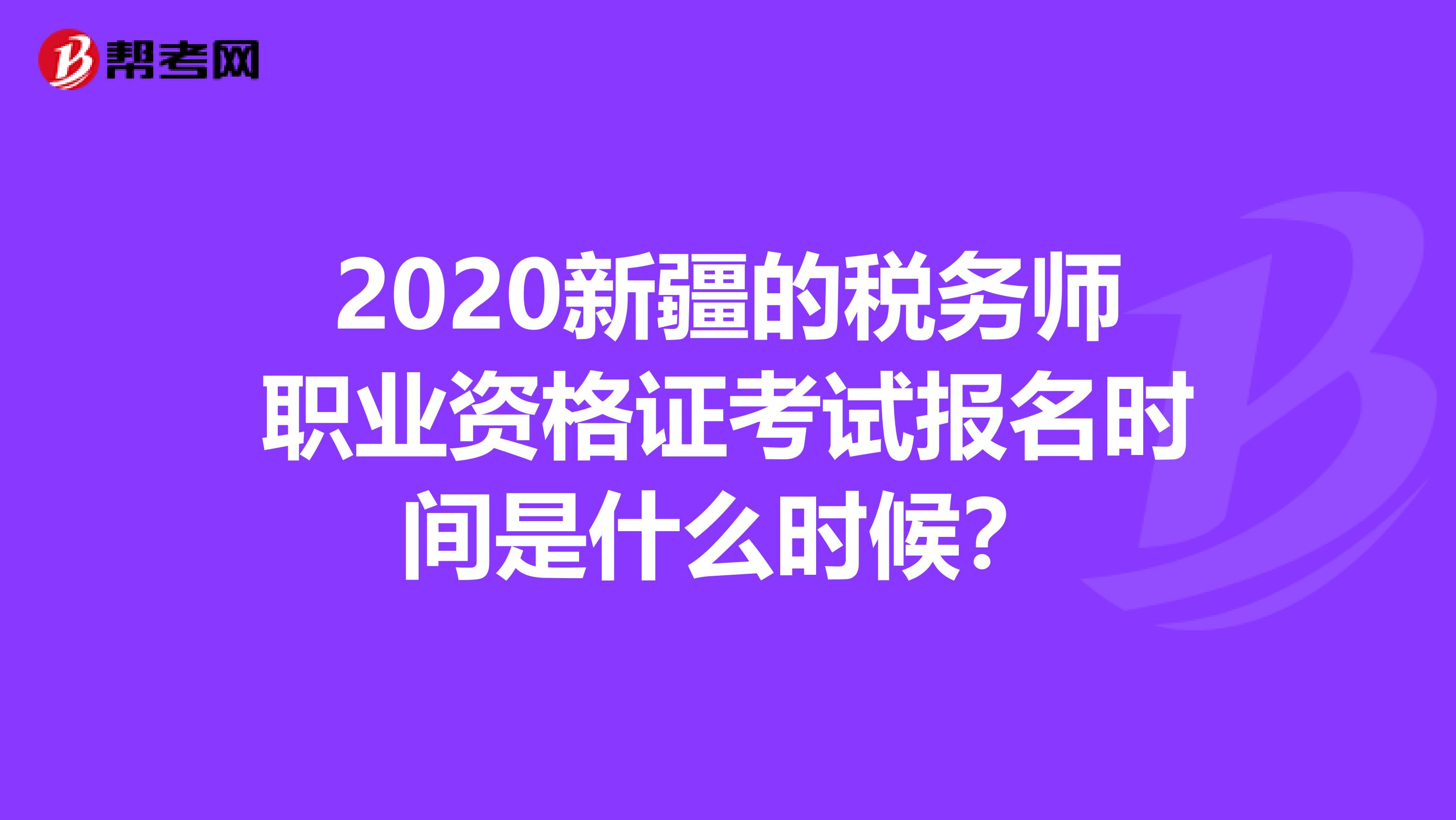 2020新疆的税务师职业资格证考试报名时间是什么时候？