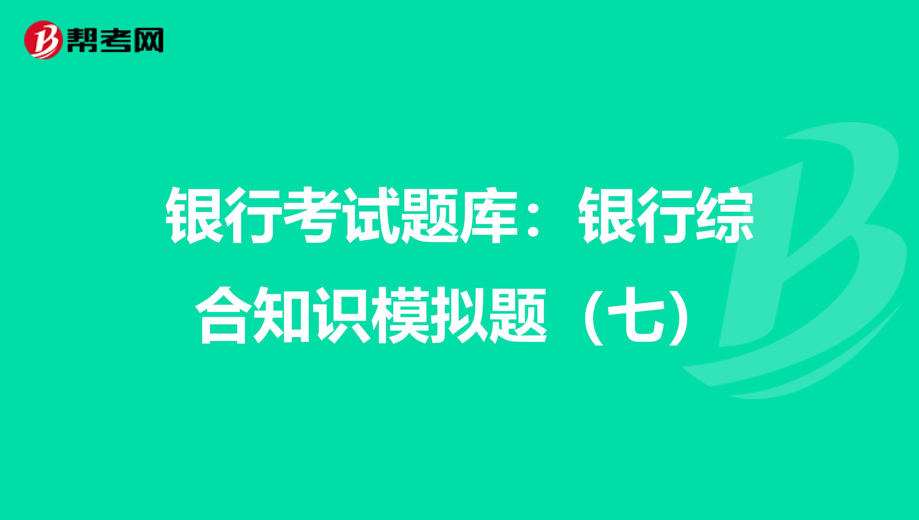 银行考试题库：银行综合知识模拟题（七）