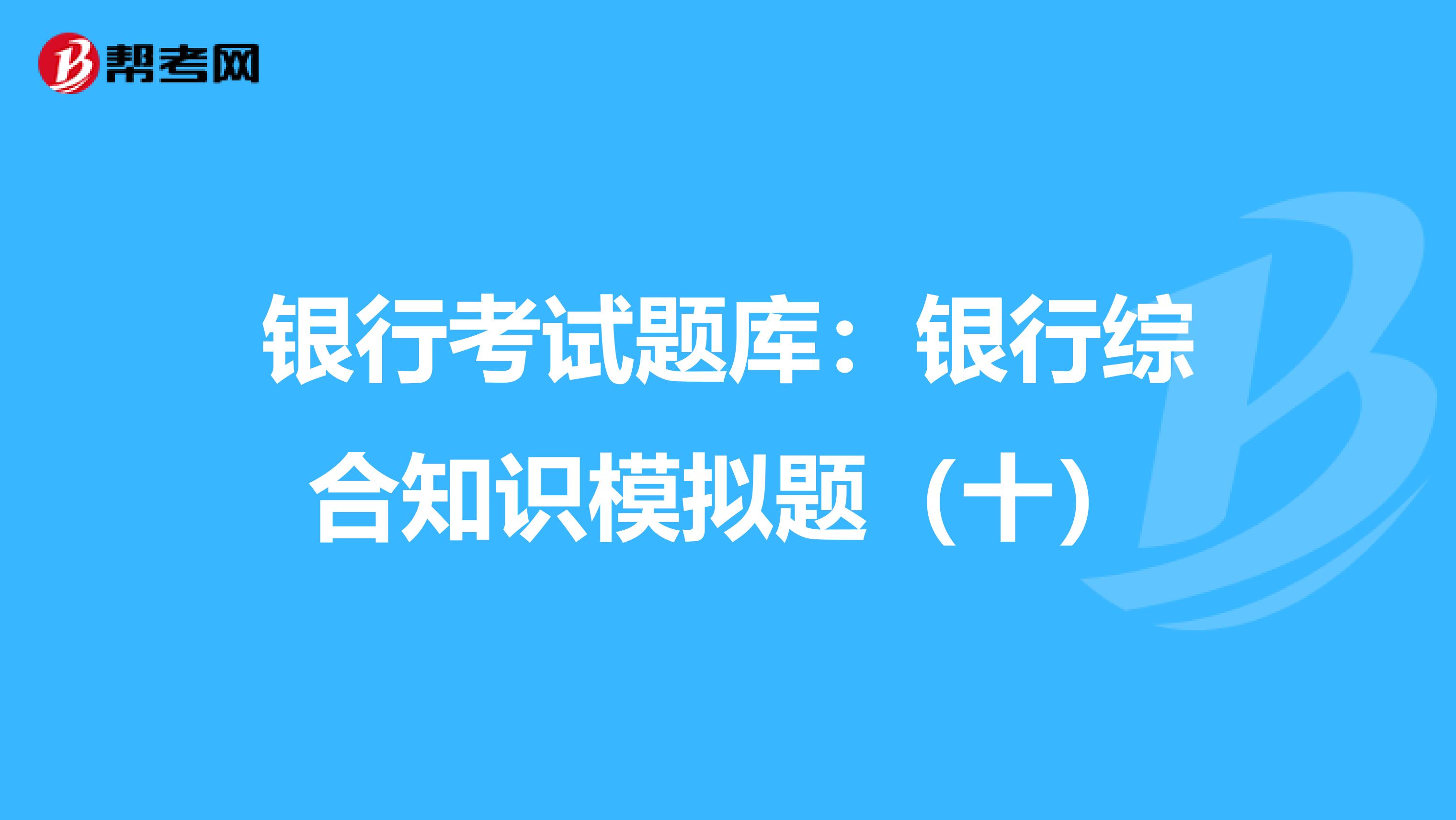 银行考试题库：银行综合知识模拟题（十）