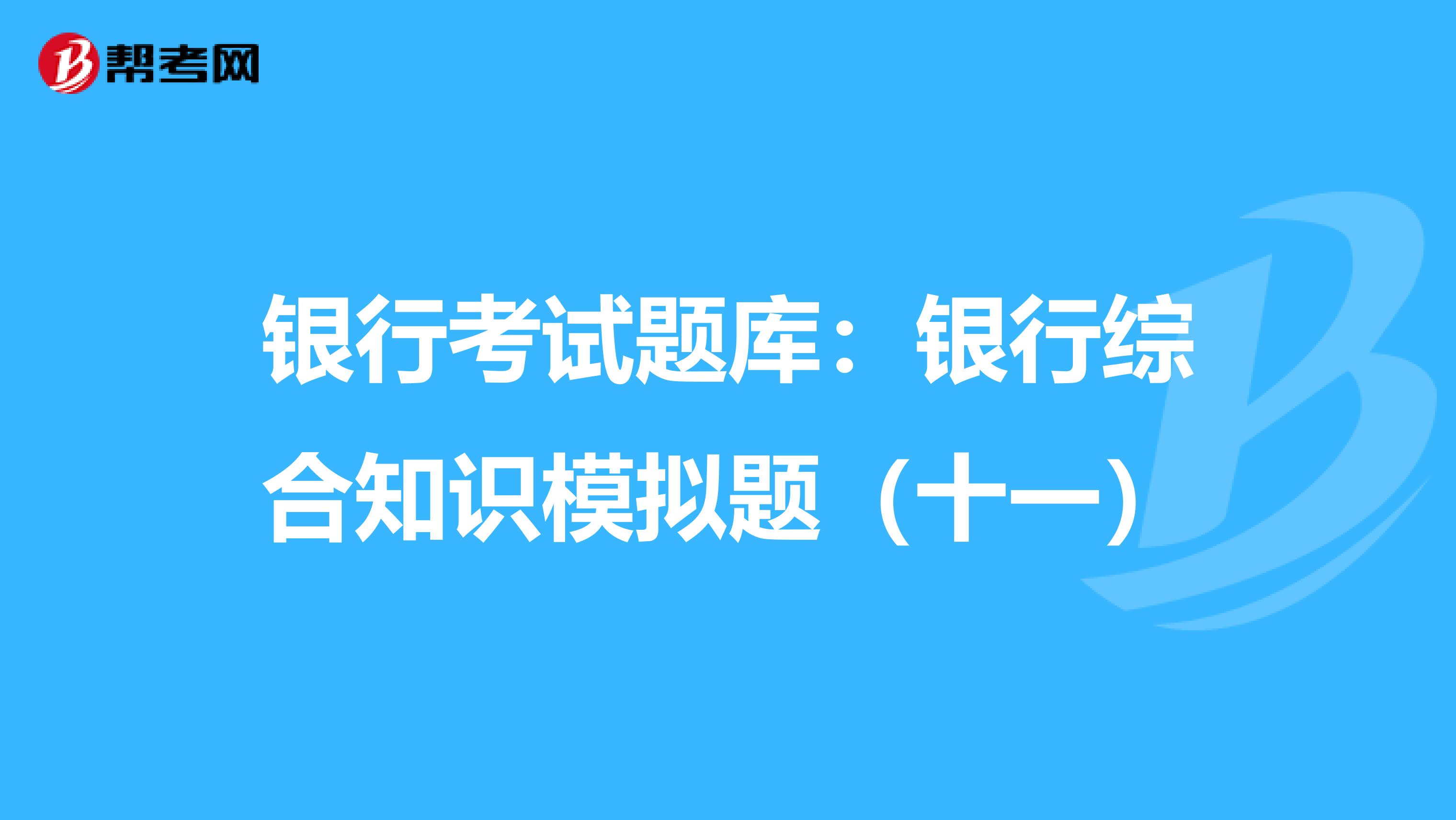 银行考试题库：银行综合知识模拟题（十一）
