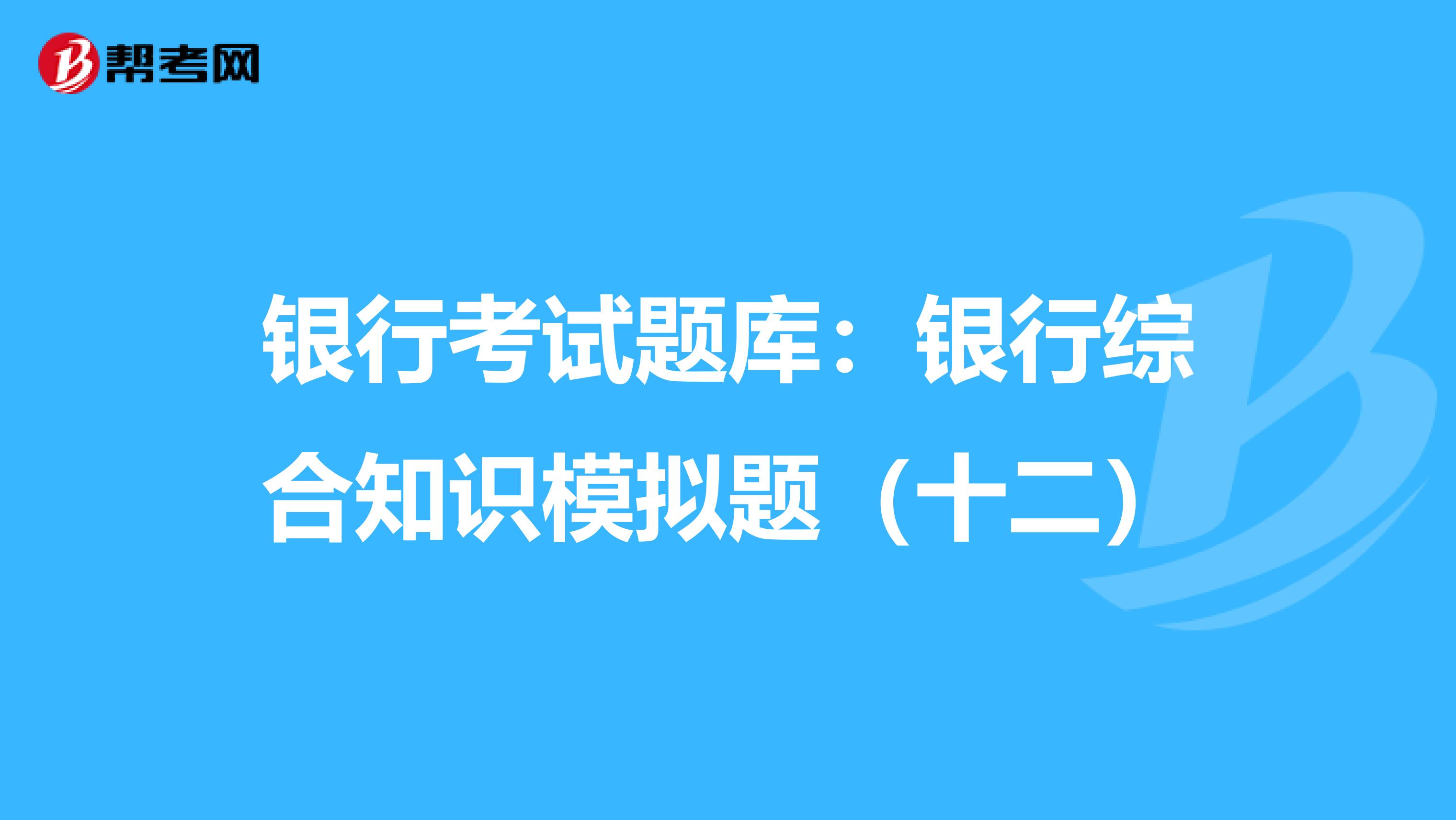 银行考试题库：银行综合知识模拟题（十二）