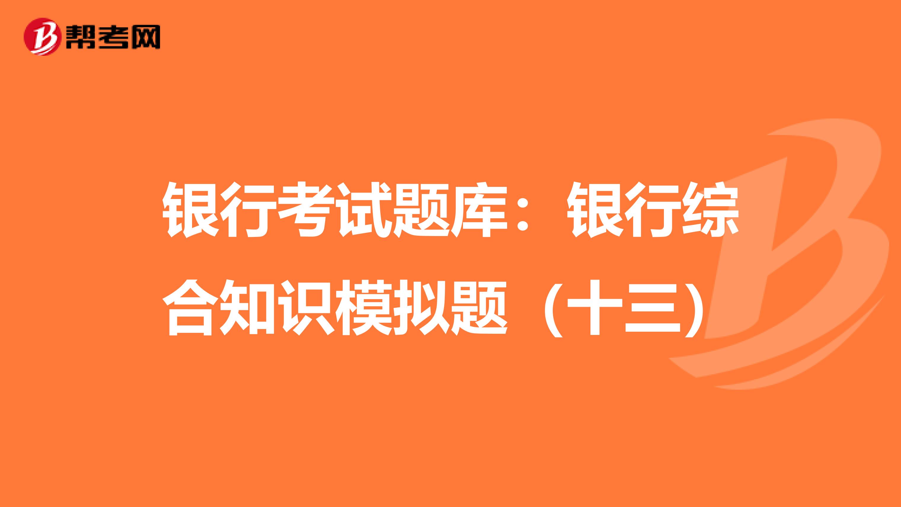 银行考试题库：银行综合知识模拟题（十三）
