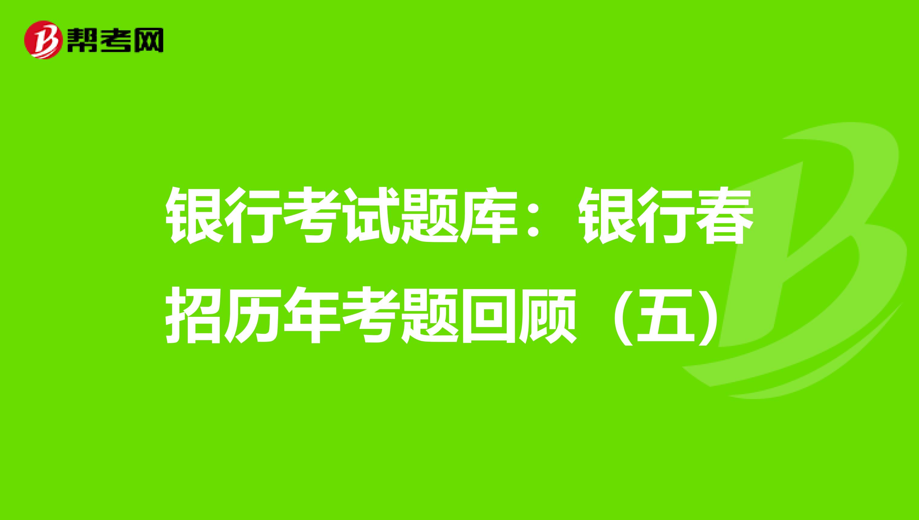 银行考试题库：银行春招历年考题回顾（五）