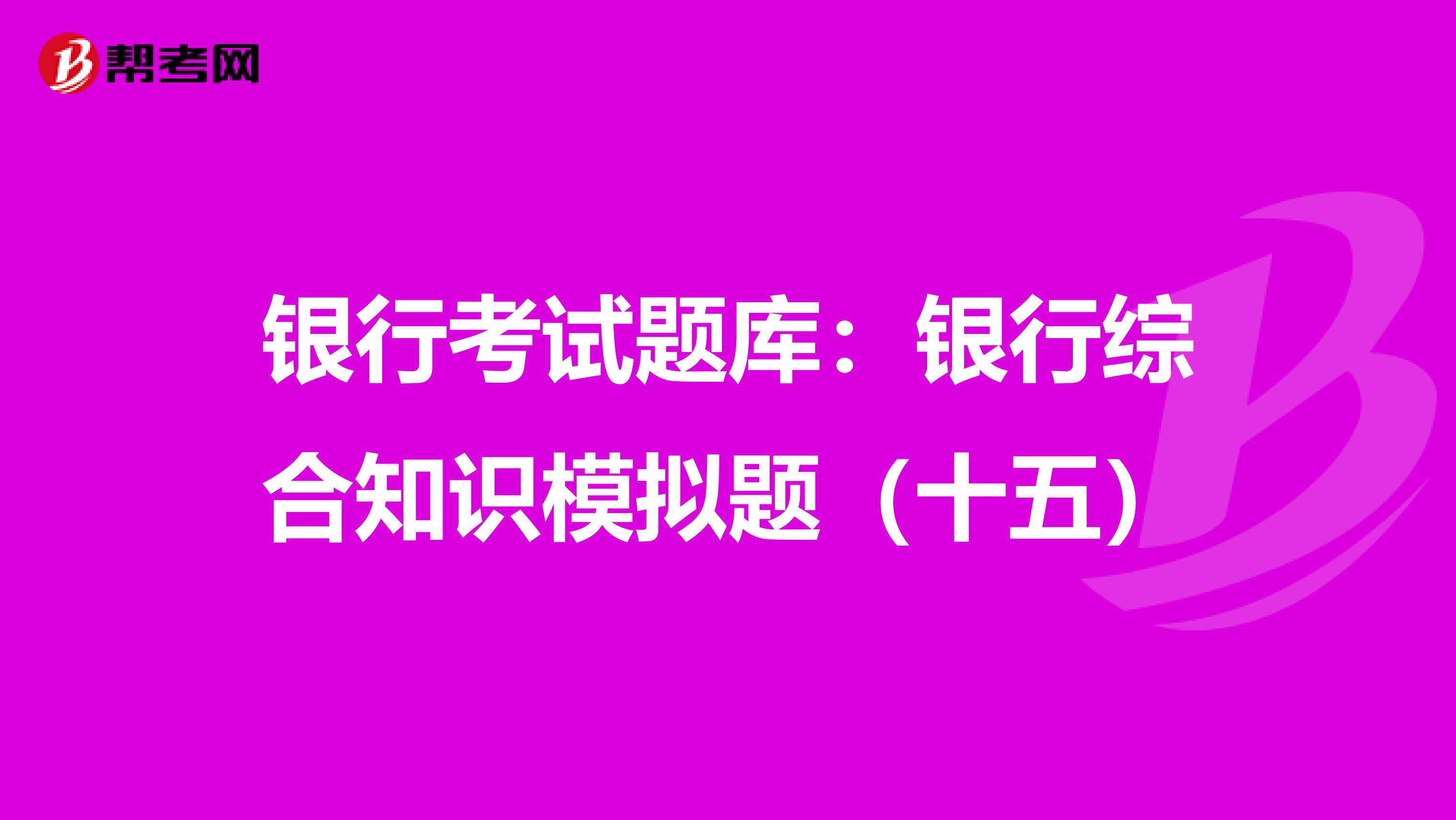 银行考试题库：银行综合知识模拟题（十五）