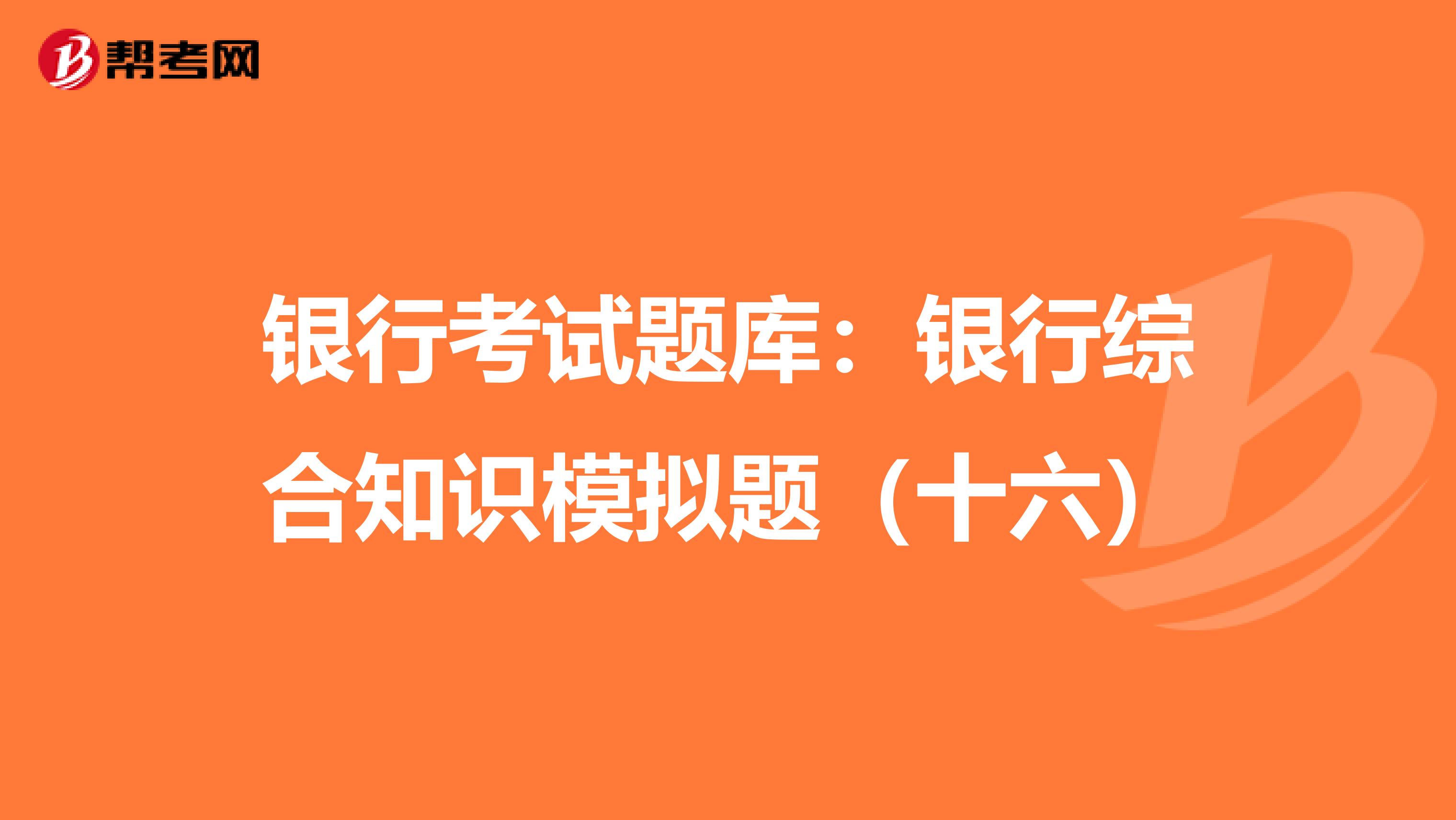 银行考试题库：银行综合知识模拟题（十六）