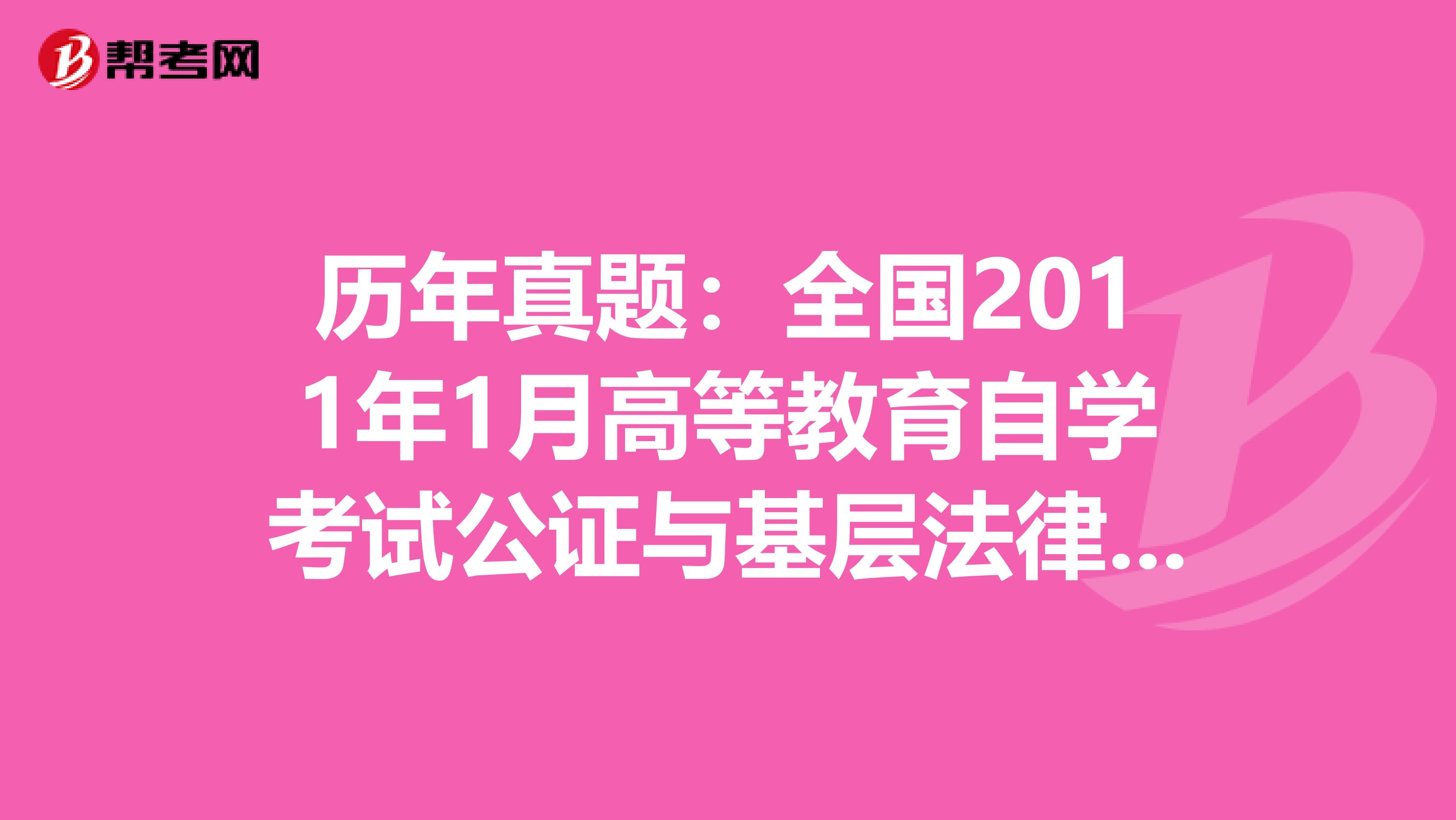 历年真题：全国2011年1月高等教育自学考试公证与基层法律服务实务试题（二）