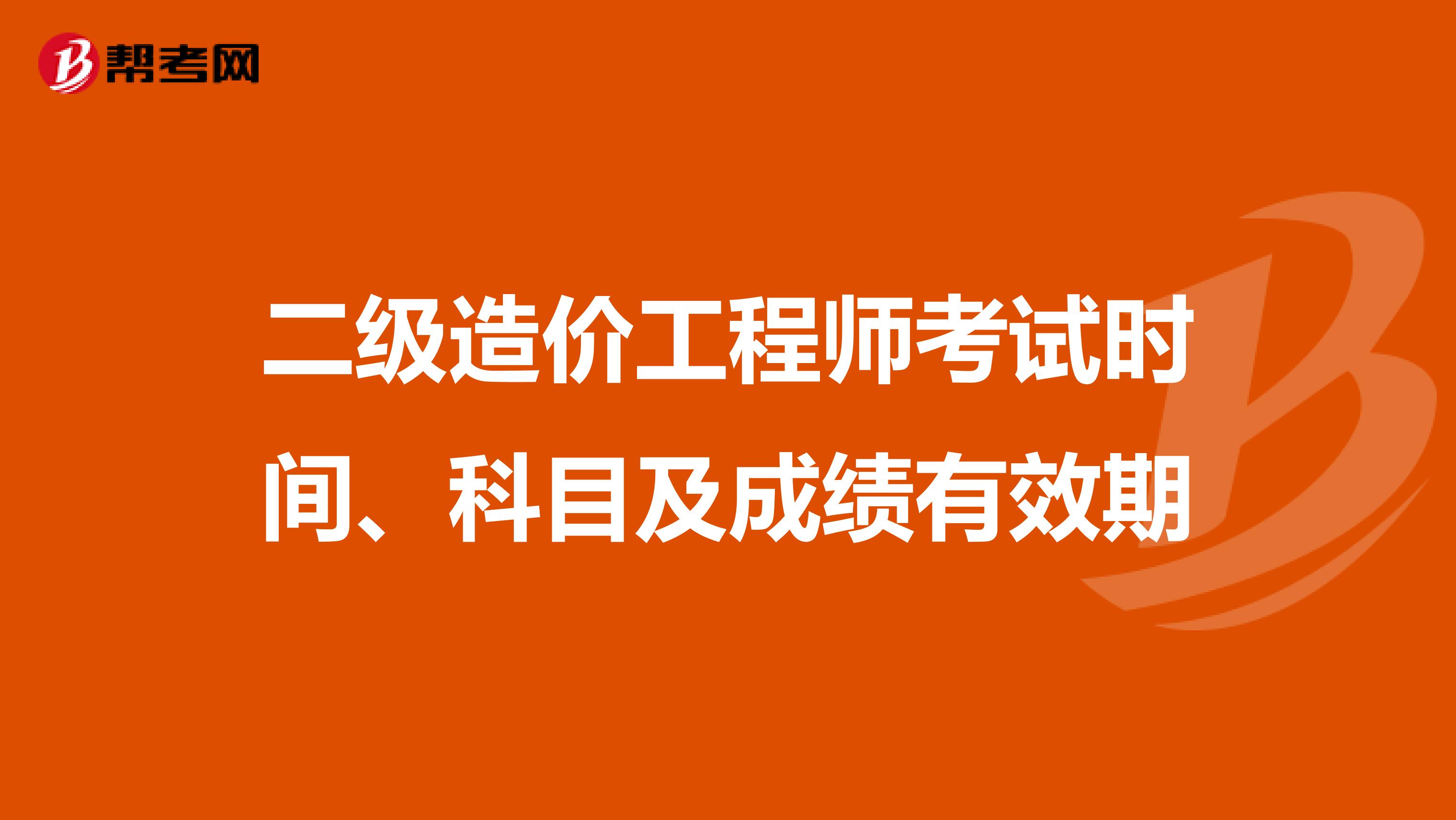 二级造价工程师考试时间、科目及成绩有效期