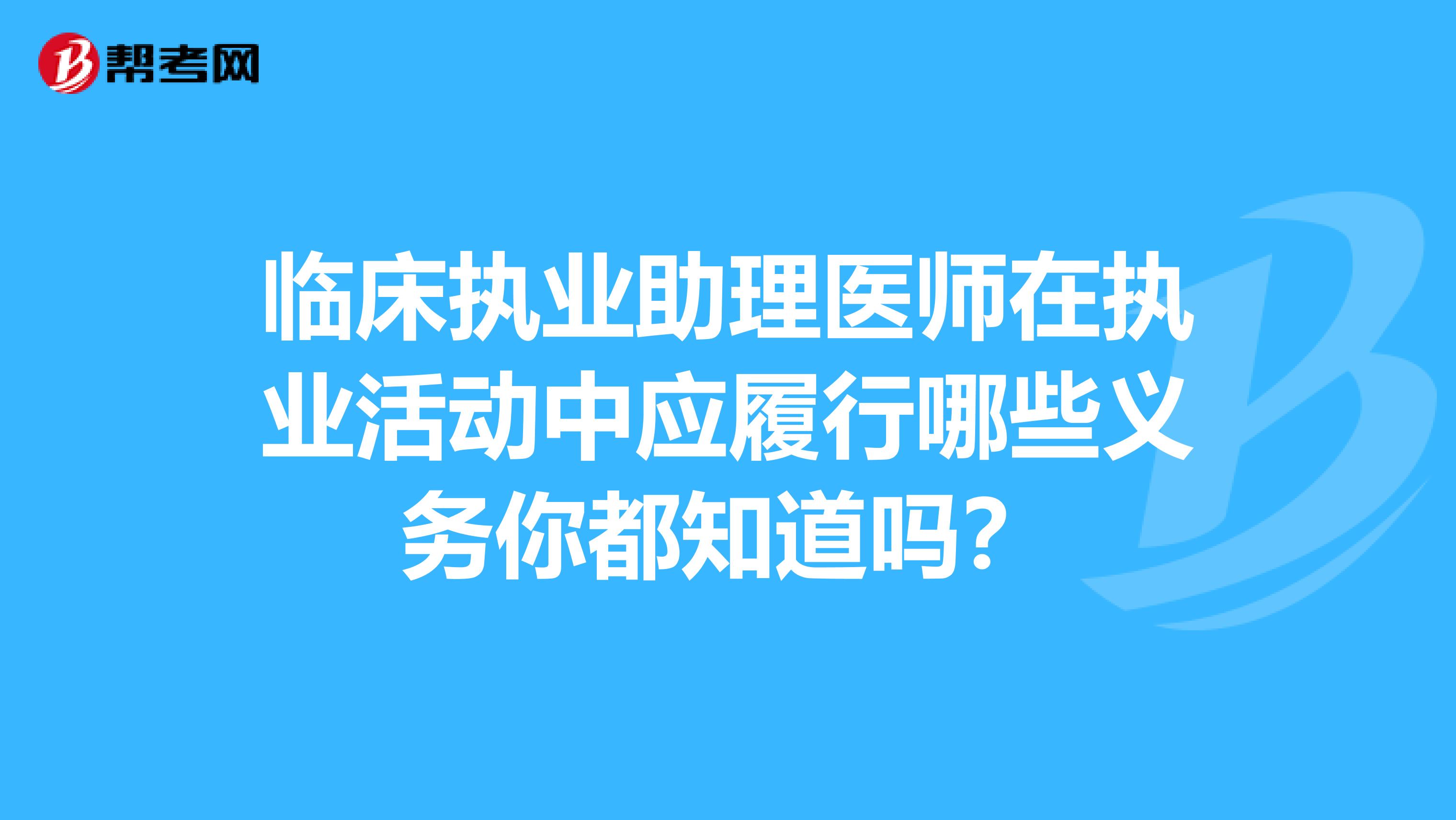 临床执业助理医师在执业活动中应履行哪些义务你都知道吗？