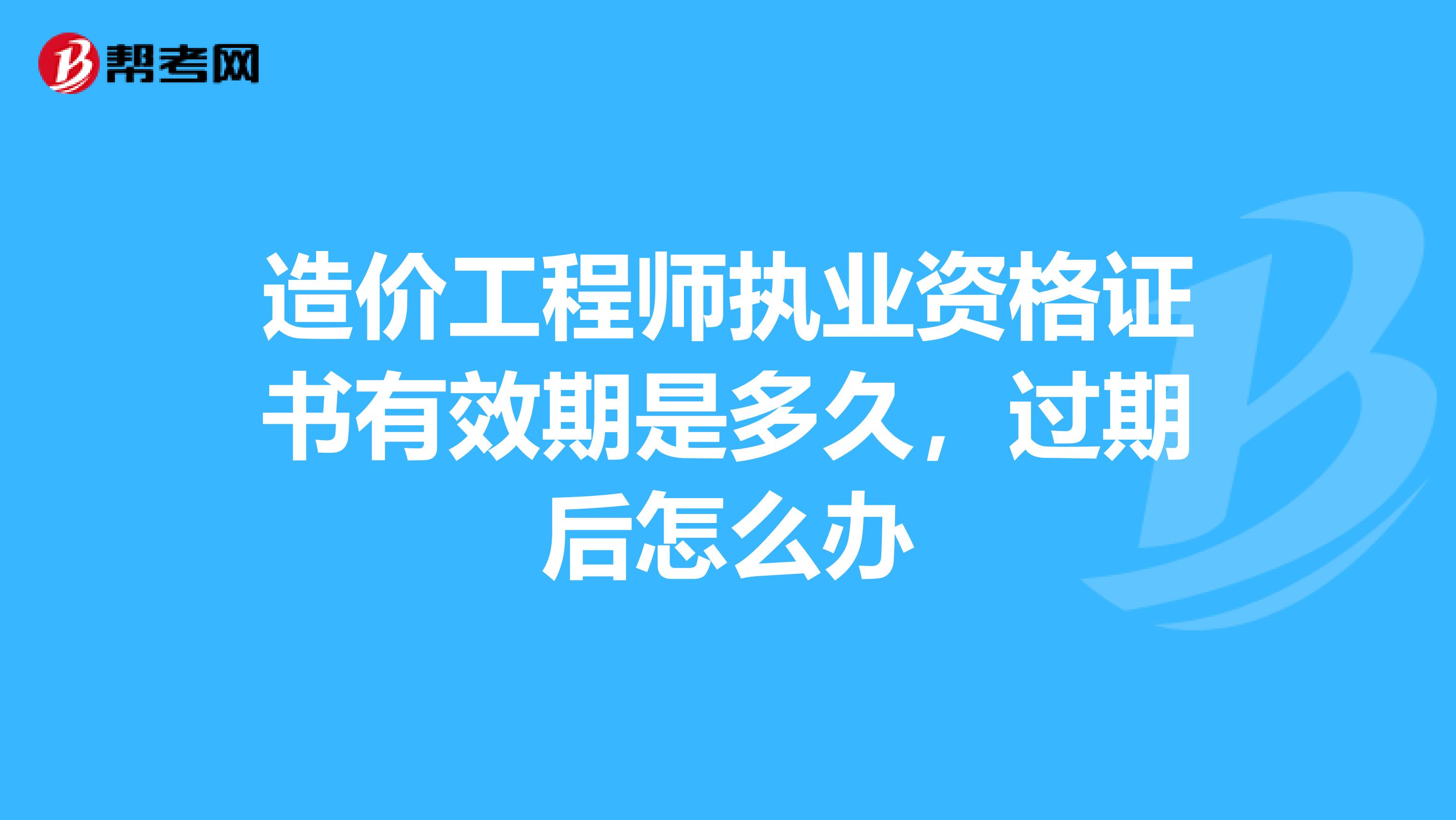 造价工程师执业资格证书有效期是多久，过期后怎么办