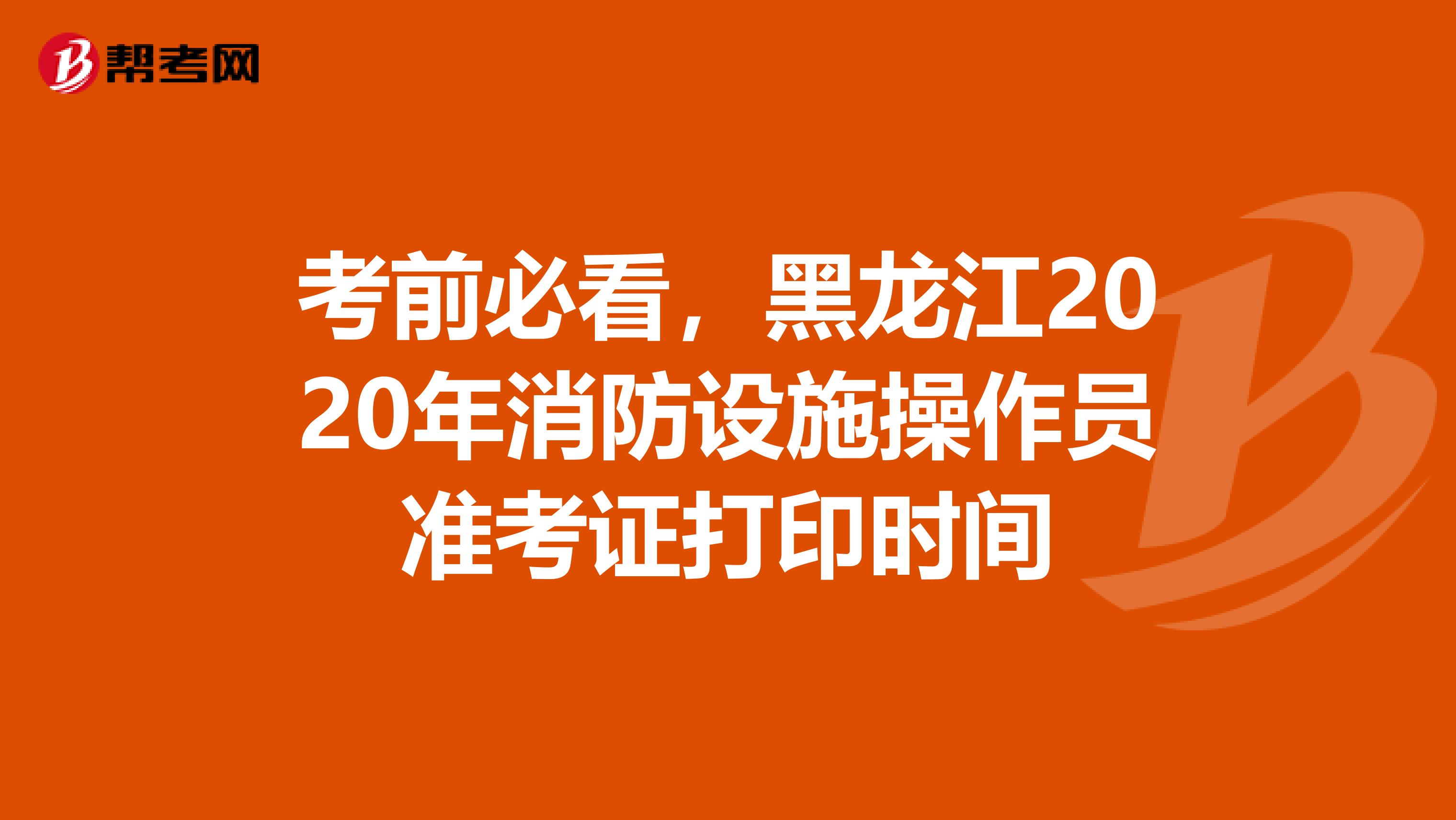 考前必看，黑龙江2020年消防设施操作员准考证打印时间