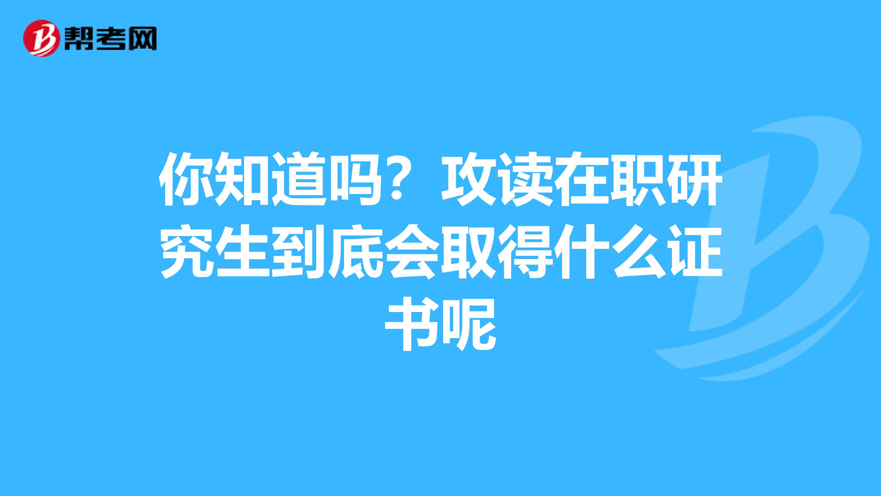 你知道吗？攻读在职研究生到底会取得什么证书呢