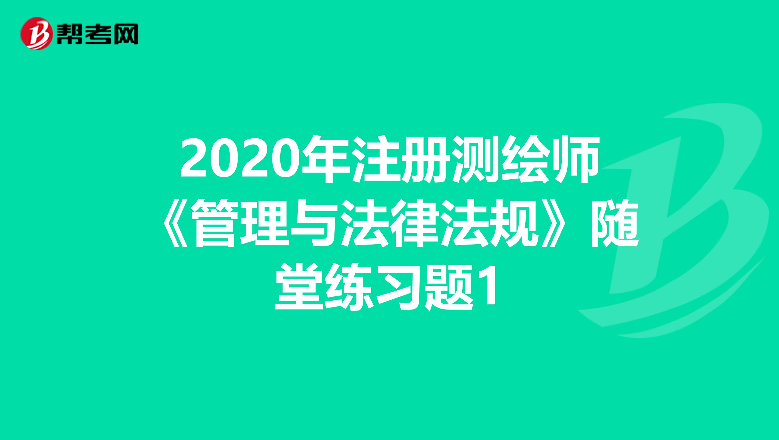 2020年注册测绘师《管理与法律法规》随堂练习题1