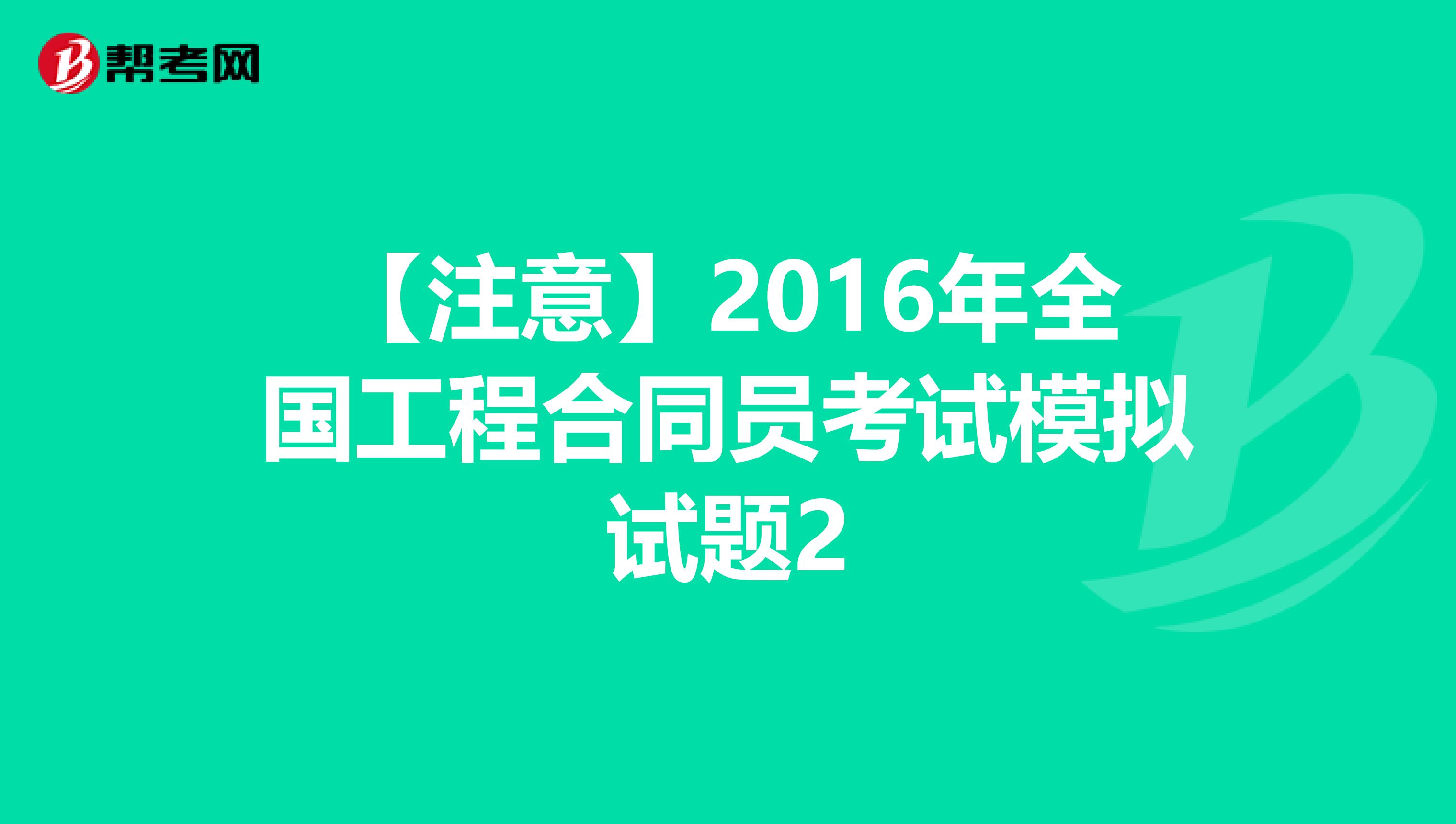 【注意】2016年全国工程合同员考试模拟试题2