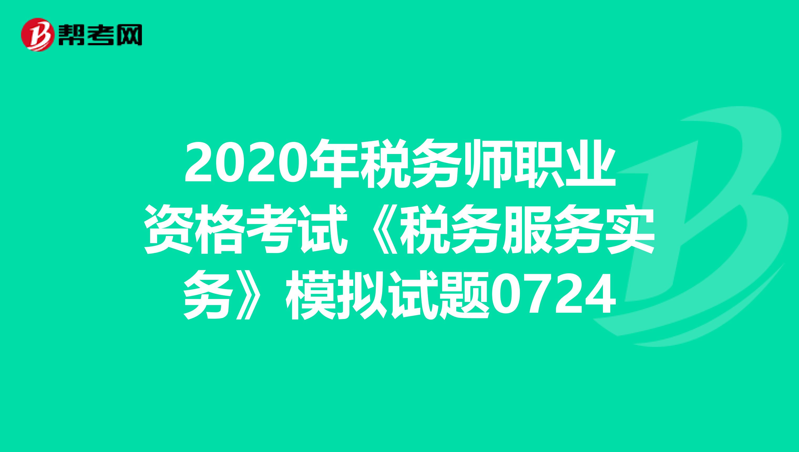 2020年税务师职业资格考试《税务服务实务》模拟试题0724