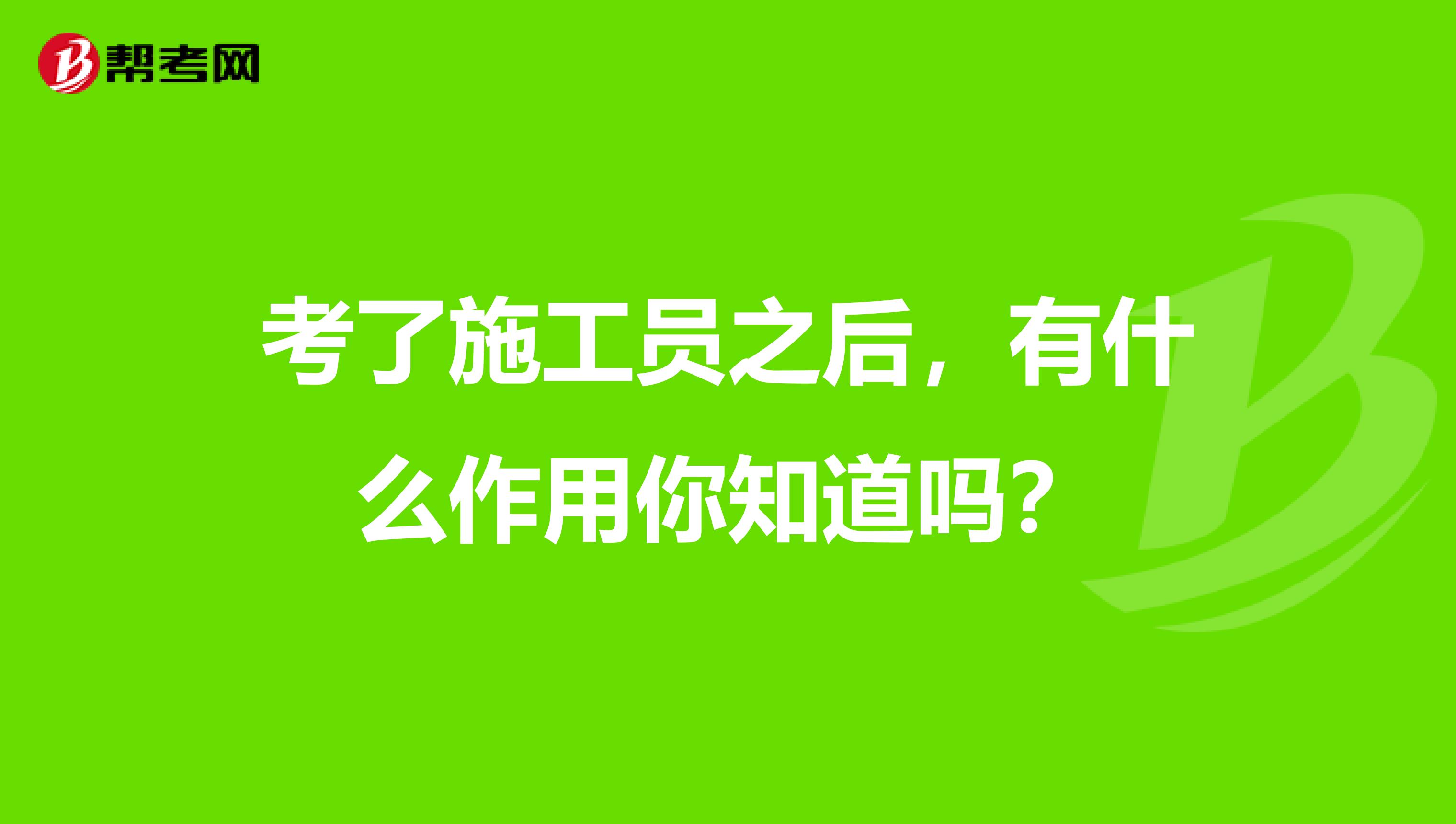 考了施工员之后，有什么作用你知道吗？