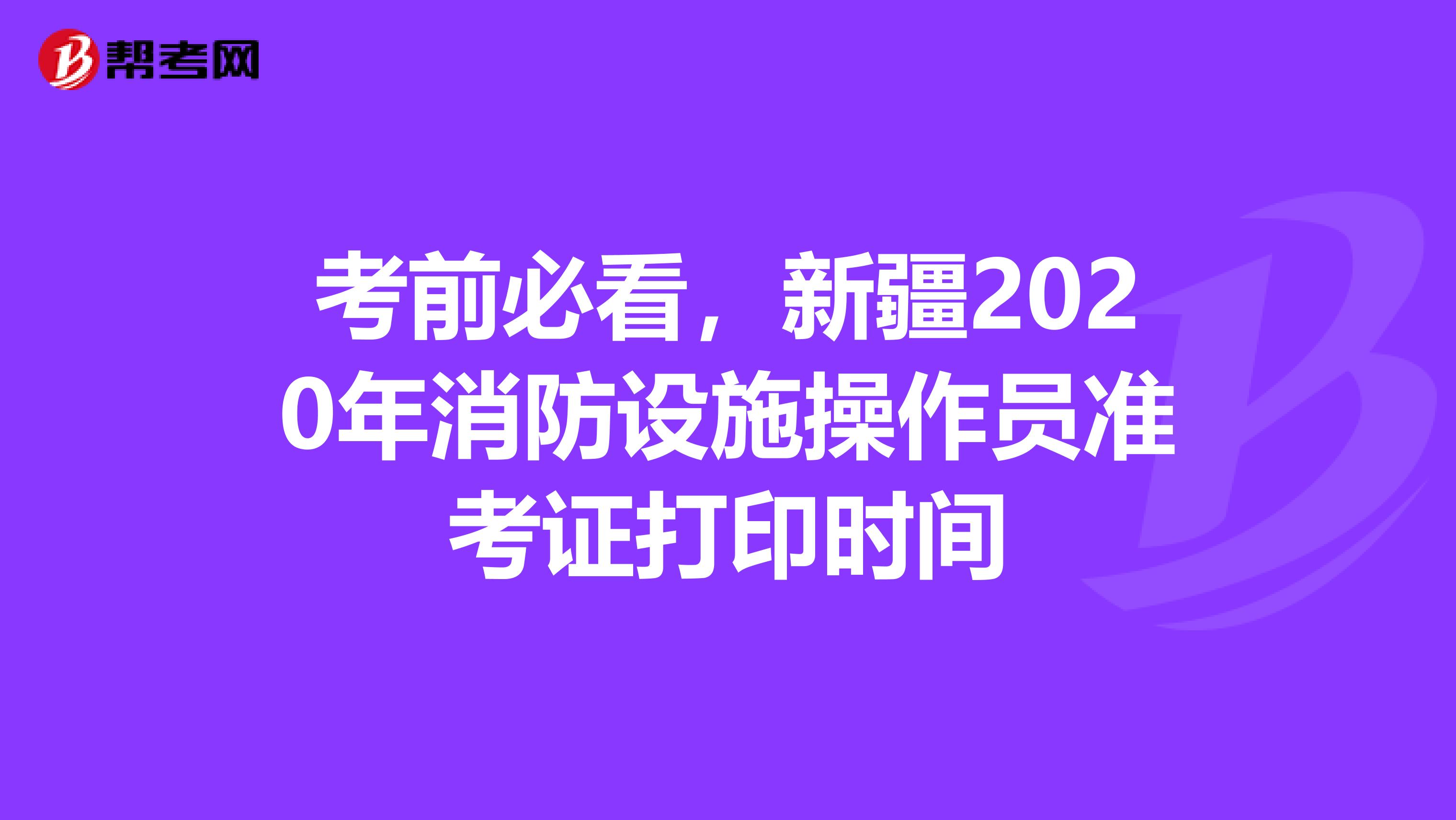 考前必看，新疆2020年消防设施操作员准考证打印时间