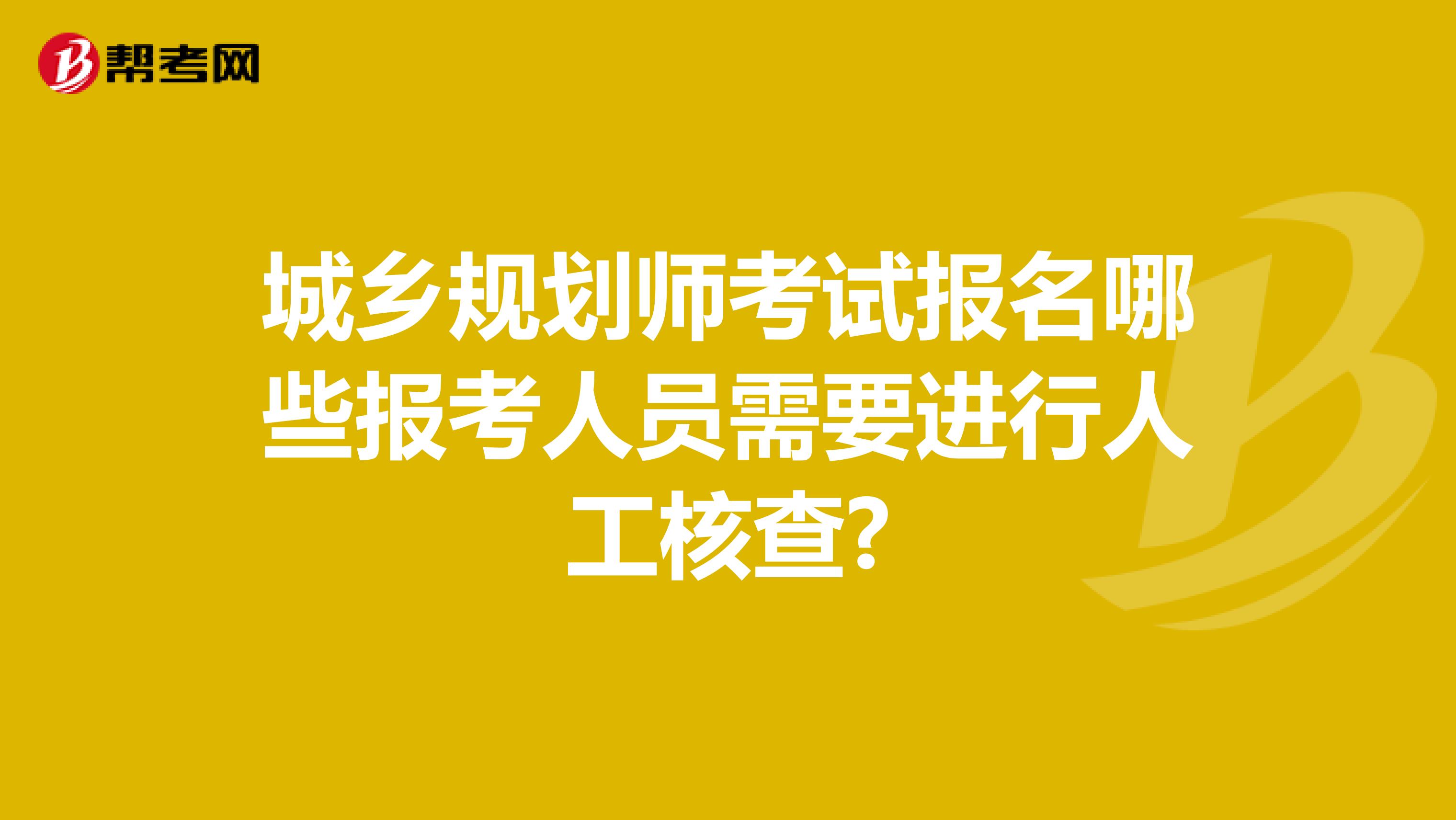 城乡规划师考试报名哪些报考人员需要进行人工核查?