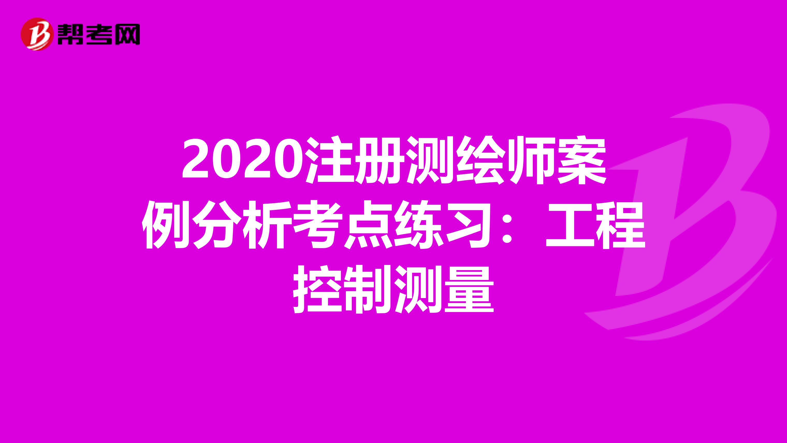 2020注册测绘师案例分析考点练习：工程控制测量