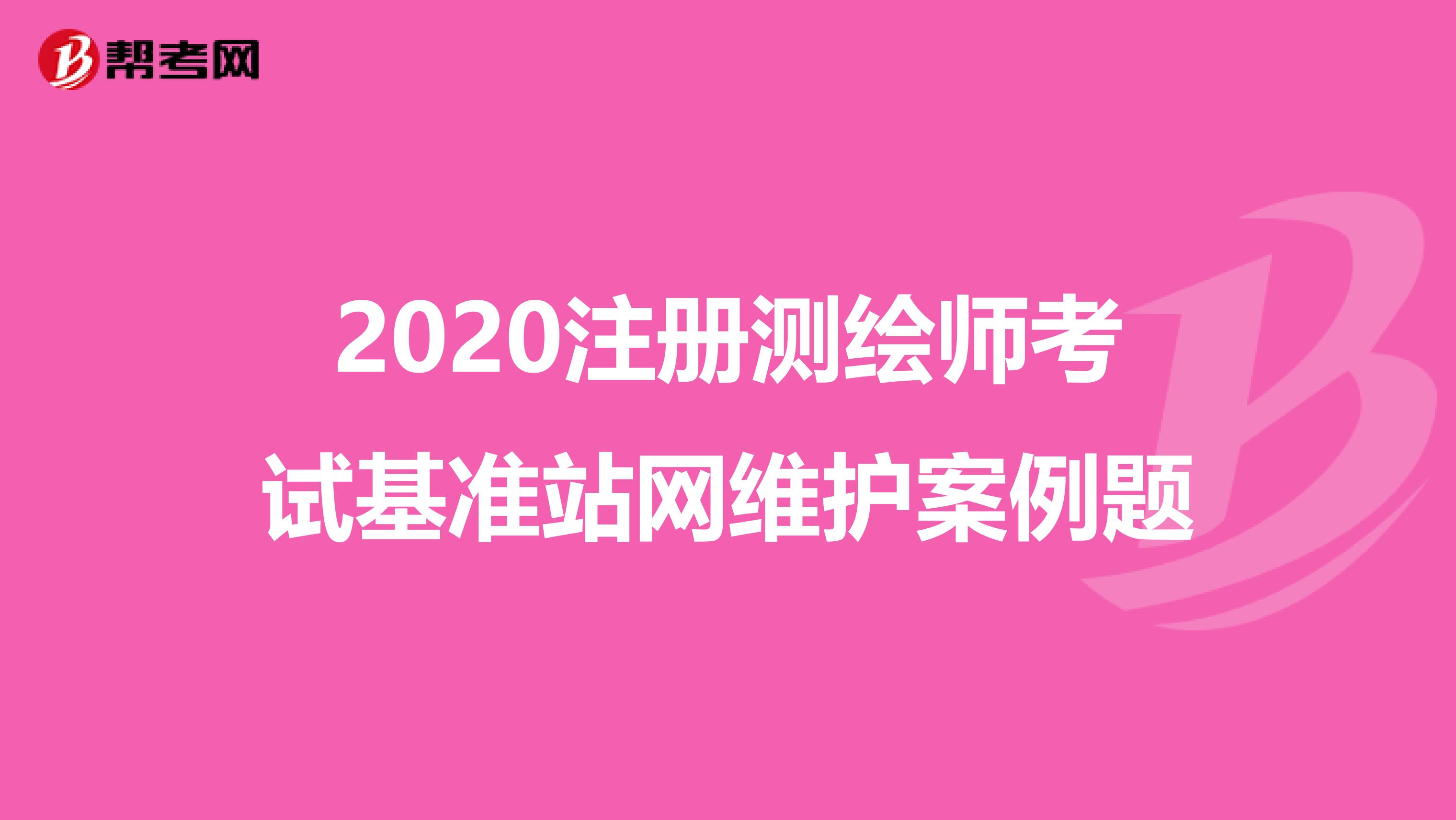 2020注册测绘师考试基准站网维护案例题