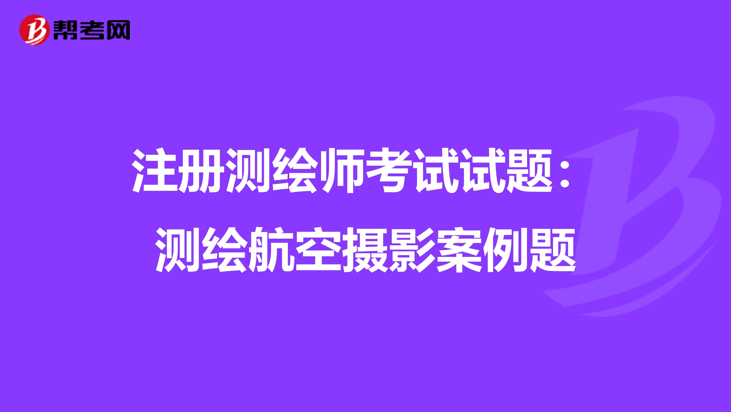 注册测绘师考试试题：测绘航空摄影案例题