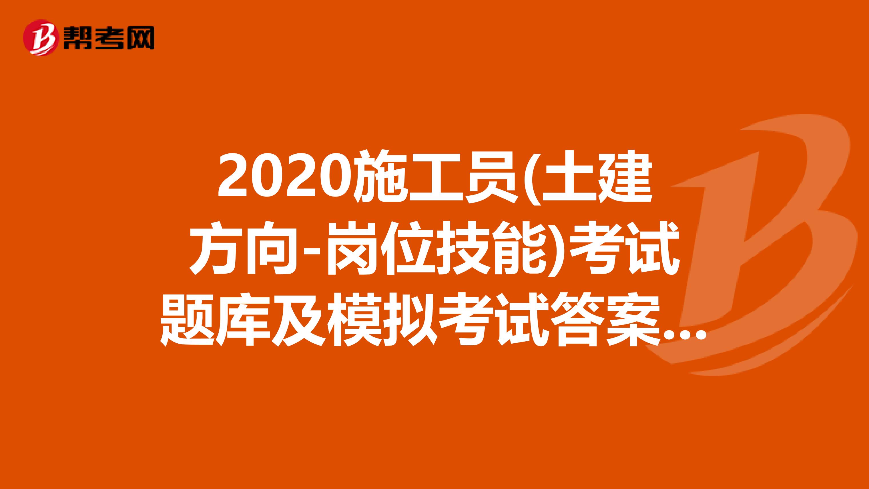2020施工员(土建方向-岗位技能)考试题库及模拟考试答案（二）