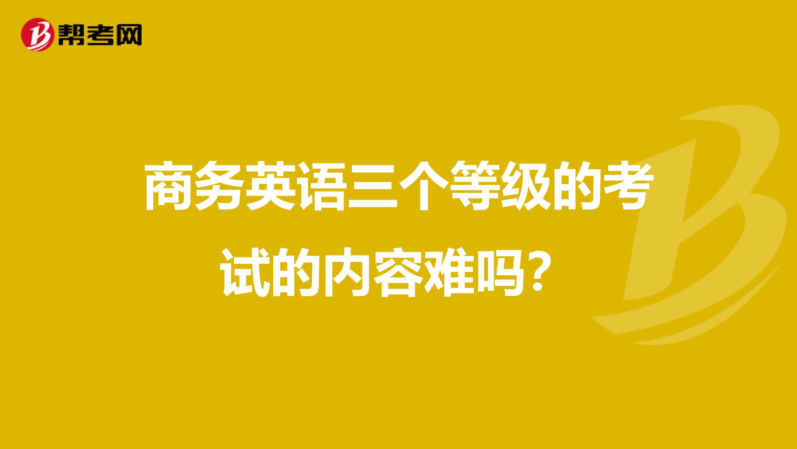 商务英语三个等级的考试的内容难吗？