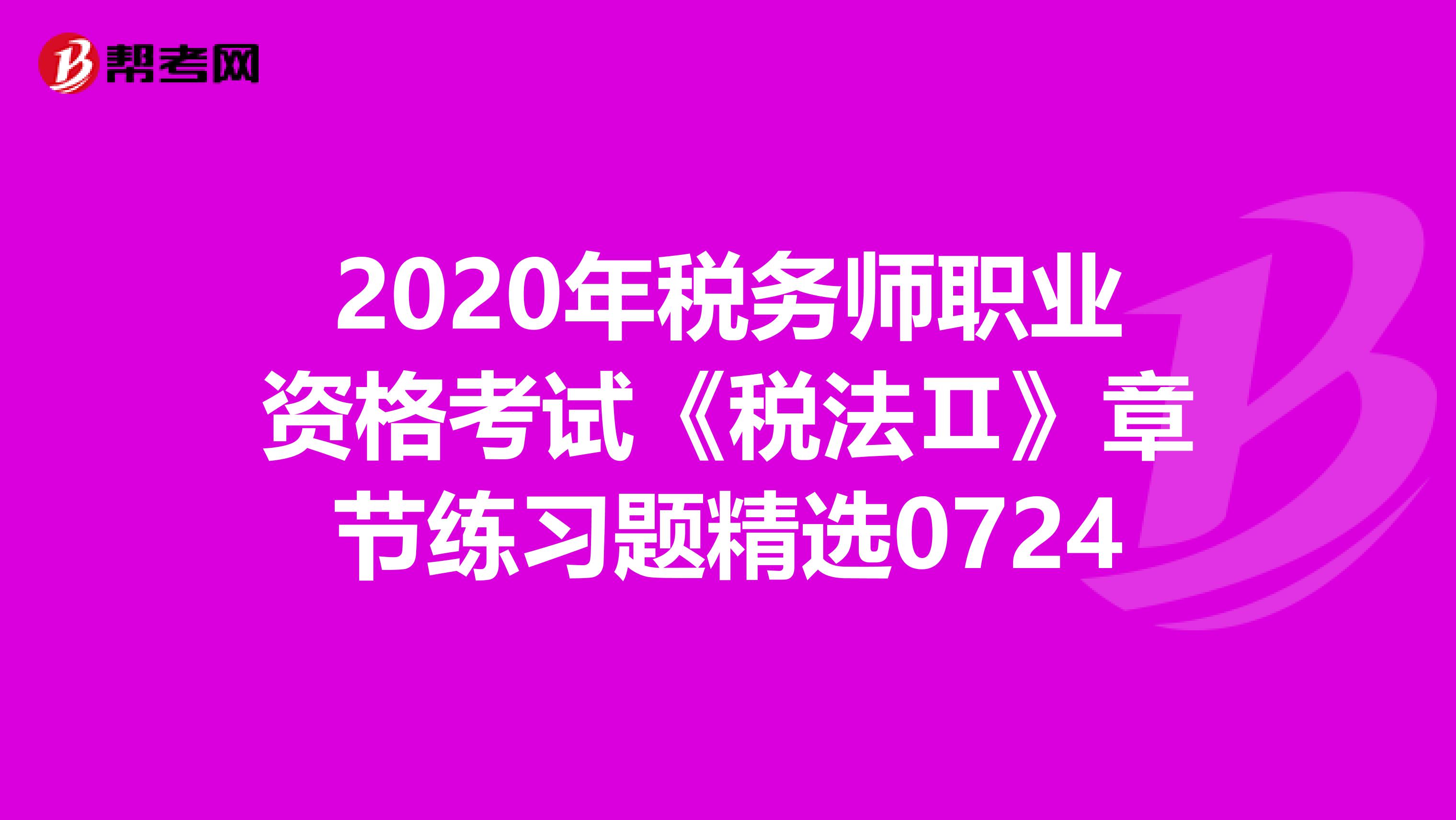 2020年稅務(wù)師職業(yè)資格考試《稅法Ⅱ》章節(jié)練習(xí)題精選0724