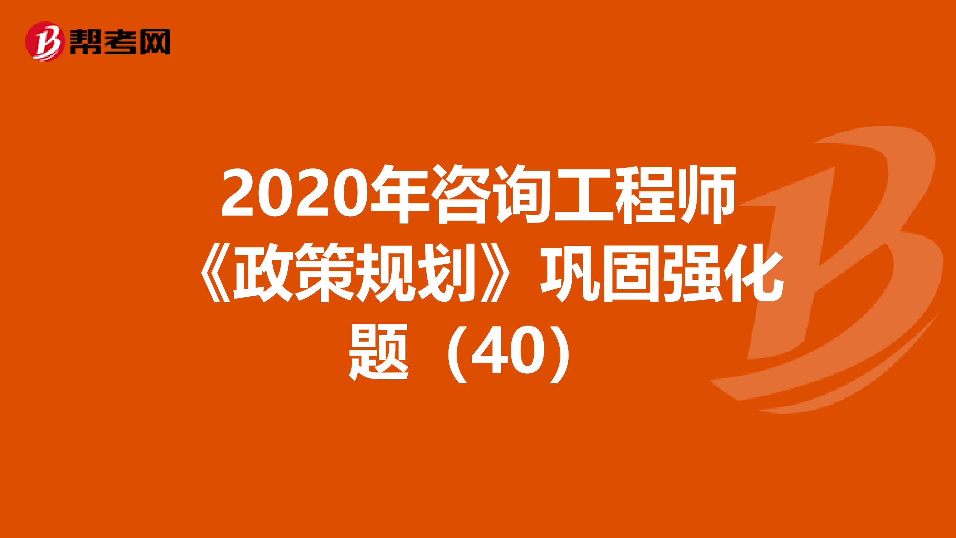 2020年咨询工程师《政策规划》巩固强化题（40）