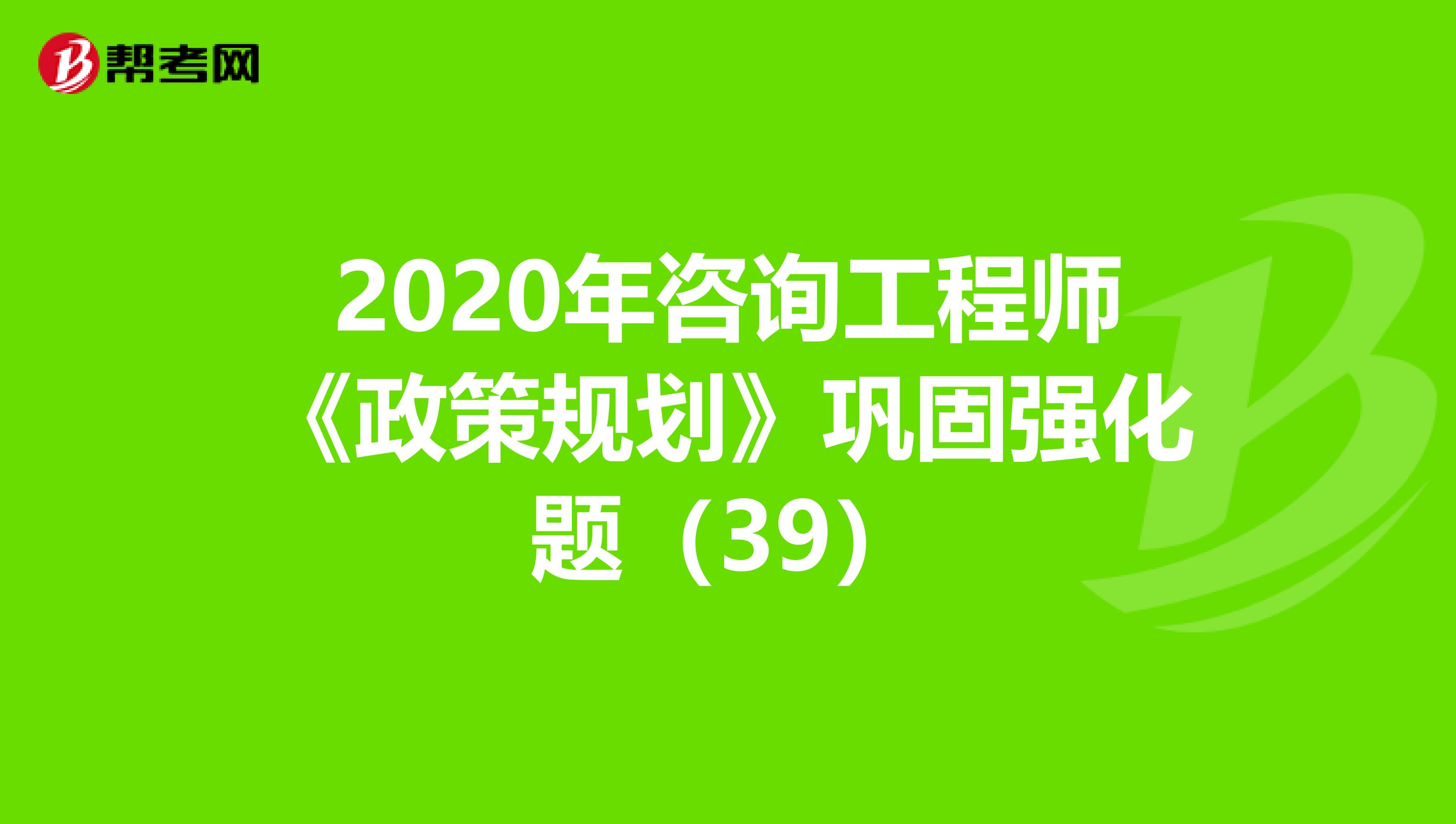 2020年咨询工程师《政策规划》巩固强化题（39）