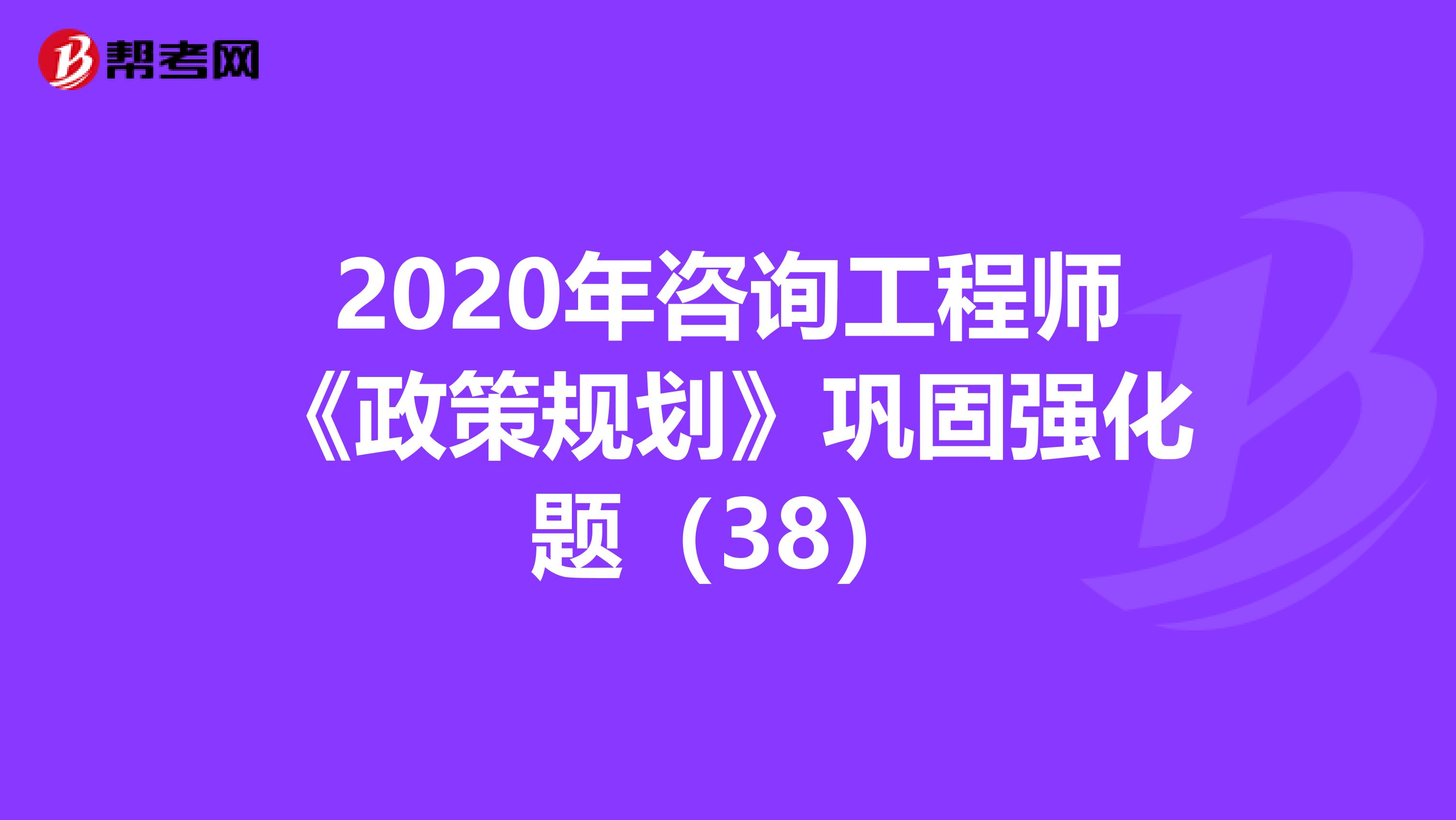 2020年咨询工程师《政策规划》巩固强化题（38）